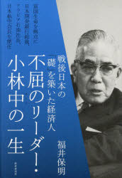 不屈のリーダー・小林中の一生　戦後日本の「礎」を築いた経済人　福井保明/著