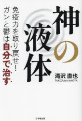 神の液体　免疫力を取り戻せ!ガンと鬱は自分で治す　滝沢直也/著