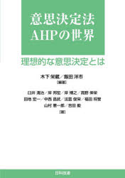 意思決定法AHPの世界　理想的な意思決定とは　木下栄蔵/編著　飯田洋市/編著　臼井清治/著　岸邦宏/著　岸博之/著　高野伸栄/著　田地宏一/著　中西昌武/著　法雲俊栄/著　福田将誉/著　山村憲一郎/著　吉田毅/著