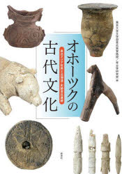 オホーツクの古代文化　東北アジア世界と北海道・史跡常呂遺跡　東京大学文学部常呂実習施設/編　東京大学文学部考古学研究室/編