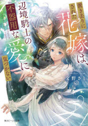 置き去りにされた花嫁は、辺境騎士の不器用な愛に気づかない　文野さと/〔著〕