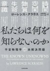 私たちは何を知らないのか　宇宙物理学の未解決問題　ローレンス・クラウス/著　長尾莉紗/訳　北川蒼/訳