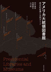 アメリカ大統領図書館 歴史的変遷と活用ガイド 田中慎吾/著 高橋慶吉/著 山口航/著