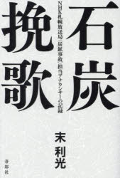 石炭挽歌 NHK札幌放送局〈炭鉱事故〉担当アナウンサーの記録 末利光/著