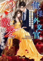 俺様外交官の12年分の激愛は鎮まらない　偽り妻は熱情的に抱き愛でられる　滝井みらん/著