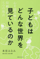 子どもはどんな世界を見ているのか　心を読み解き、信頼に変える5つの視点　本宮み...