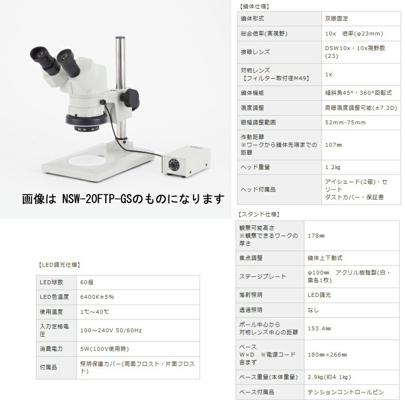 《仕様》●鏡体形式：双眼固定●総合倍率(実視野)：10x倍率(φ23mm)●接眼レンズ：DSW10x・10x視野数(23)●対物レンズ(フィルター取付径M49)：1x●鏡体機能：傾斜角45°・360°回転式●眼幅調整範囲：52mm-75mm●作動距離(ワークから鏡体先端までの距離)：107mm●ヘッド重量：1.2kg《特長》●一定倍率のため、同じ条件での検査や測定用として使いやすい顕微鏡です。●新LED照明装置付です。●スタンドに内臓されたLED照明により、WDに影響が少なく、明るい視野で観察・作業が可能です。【お支払い方法について】●こちらの商品はメーカーからの直送となります。代金引換のお支払い方法はご利用になれません。●代金引換にてご注文頂いた場合はご注文をキャンセルとさせて頂く場合がございますので予めご了承下さいませ。《仕様》●鏡体形式：双眼固定●総合倍率(実視野)：10x倍率(φ23mm)●接眼レンズ：DSW10x・10x視野数(23)●対物レンズ(フィルター取付径M49)：1x●鏡体機能：傾斜角45°・360°回転式●眼幅調整範囲：52mm-75mm●作動距離(ワークから鏡体先端までの距離)：107mm●ヘッド重量：1.2kg《特長》●一定倍率のため、同じ条件での検査や測定用として使いやすい顕微鏡です。●新LED照明装置付です。●スタンドに内臓されたLED照明により、WDに影響が少なく、明るい視野で観察・作業が可能です。