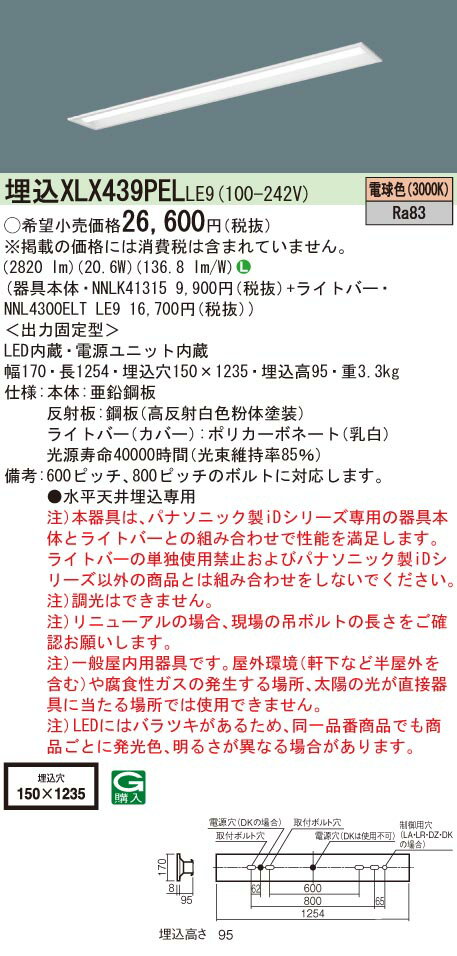 【光源】◆LED（電球色）◆色温度：3000 K◆光源寿命40000時間（光束維持率85％）【寸法・質量】◆幅：170 mm◆長：1254 mm◆埋込穴幅：150 mm◆埋込穴長：1235 mm◆埋込高：95 mm◆質量：3.3 kg【仕様・注意事項】◆器具光束：2820 lm◆安定器出力型：定格出力型◆安定器補足：＜出力固定型＞◆電圧：100〜242 V◆消費電力：20.6 W◆消費効率：136.8 lm/W◆【本体】亜鉛鋼板◆【反射板】鋼板（高反射白色粉体塗装）◆【ライトバー（カバー）】ポリカーボネート（乳白）◆天井埋込型、一般タイプ・3200 lmタイプ・電球色・非調光◆Ra83◆600ピッチ、800ピッチのボルトに対応します。◆●水平天井埋込専用◆注）本器具は、パナソニック製iDシリーズ専用の器具本体とライトバーとの組み合わせで性能を満足します。ライトバーの単独使用禁止およびパナソニック製iDシリーズ以外の商品とは組み合わせをしないでください。◆注）調光はできません。◆注）リニューアルの場合、現場の吊ボルトの長さをご確認お願いします。◆注）一般屋内用器具です。屋外環境（軒下など半屋外を含む）や腐食性ガスの発生する場所、太陽の光が直接器具に当たる場所では使用できません。◆注）LEDにはバラツキがあるため、同一品番商品でも商品ごとに発光色、明るさが異なる場合があります。【ご注意】※この商品はお届け先が法人様限定商品となります。企業名、店舗名、学校名、施設名、屋号など個人名以外も配送先名に記入されていればご注文可能です。※上記に該当する宛名の入力が無い場合、ご注文を一時保留とし、名義のご確認をさせて戴きます。ご確認が取れ次第、商品を手配させて戴きます。