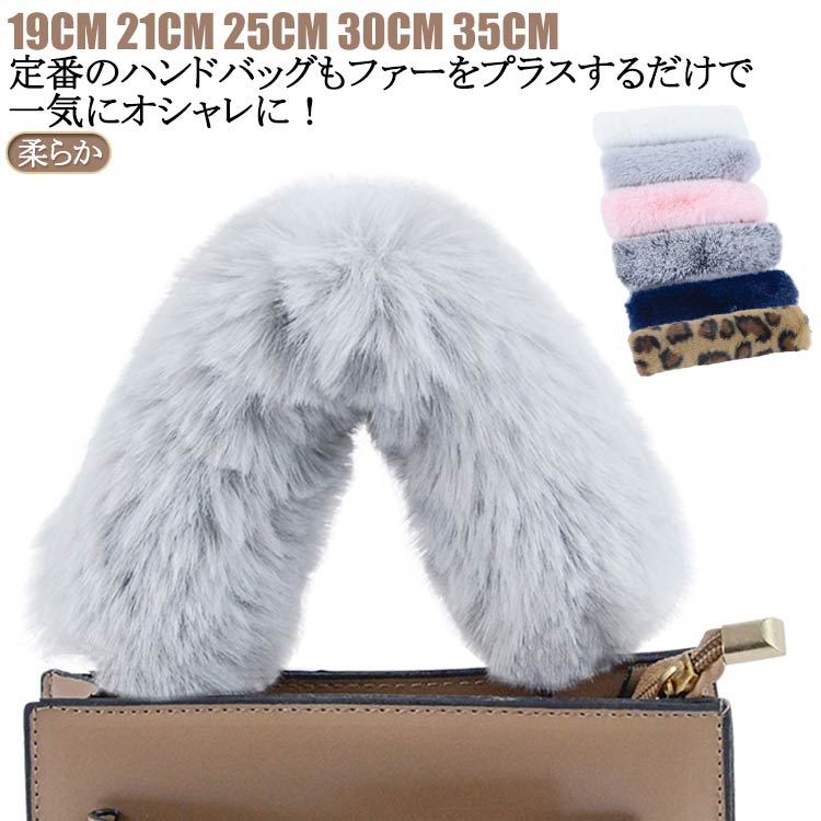 19cm 21cm 25cm 30cm 35cm定番のハンドバッグもファーをプラスするだけで一気にオシャレに！華やかでおしゃれになるドレスアップファーカバー。上質なフェイクラビットファーを使用しており、毛並みも厚く密度も高く、触り心地も抜群です。 サイズ 19cm 21cm 25cm 30cm 35cm サイズについての説明 ※サイズ表の実寸法は商品によって1-2cm程度の誤差がある場合がございます。 素材 フェイクラビットファー 色 カラー1 カラー2 カラー3 カラー4 カラー5 カラー6 カラー7 カラー8 カラー9 カラー10 カラー11 カラー12 カラー13 カラー14 カラー15 カラー16 カラー17 カラー18 カラー19 カラー20 備考 ●サイズ詳細等の測り方はスタッフ間で統一、徹底はしておりますが、実寸は商品によって若干の誤差(1cm～3cm )がある場合がございますので、予めご了承ください。 ●製造ロットにより、細部形状の違いや、同色でも色味に多少の誤差が生じます。 ●パッケージは改良のため予告なく仕様を変更する場合があります。 ▼商品の色は、撮影時の光や、お客様のモニターの色具合などにより、実際の商品と異なる場合がございます。あらかじめ、ご了承ください。 ▼生地の特性上、やや匂いが強く感じられるものもございます。数日のご使用や陰干しなどで気になる匂いはほとんど感じられなくなります。 ▼同じ商品でも生産時期により形やサイズ、カラーに多少の誤差が生じる場合もございます。 ▼他店舗でも在庫を共有して販売をしている為、受注後欠品となる場合もございます。予め、ご了承お願い申し上げます。 ▼出荷前に全て検品を行っておりますが、万が一商品に不具合があった場合は、お問い合わせフォームまたはメールよりご連絡頂けます様お願い申し上げます。速やかに対応致しますのでご安心ください。