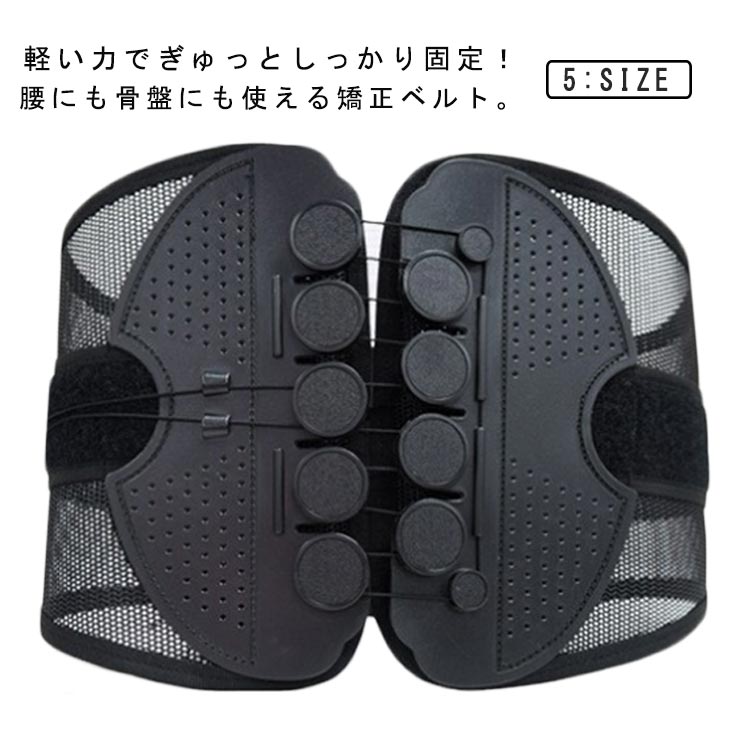 軽い力でぎゅっとしっかり固定！腰にも骨盤にも使える矯正ベルト。軽い力で引っ張るだけ！滑車滑車の原理で軽い力でもしっかり引き締め固定します。通常のコルセットでは力が入らず難しかった固定が簡単にできるのでズレることなく安定！サイズが合わず悩んでいた方にもオススメです。着脱カンタン！着脱の難しいホックはなし！強力なマジックテープ仕様なので、簡単にしっかりと固定できます。いつでも気軽に着用！腰痛が気になる方、腰に負担がある作業をする方、産後の骨盤ケアに、家事や仕事をしながら体型改善！右手側のヒモを引くと上側が、左手側のヒモを引くと下側を締め付けます。上下それぞれで最適な締め具合に調整いただけます。幅広タイプなので腰から骨盤まで広範囲をサポートします。メッシュ素材で通気性バツグン。蒸れないから夏場でも快適にお使いいただけます。 サイズ S M L XL 2XL サイズについての説明 【S】対応ウエスト63-76cm【M】対応ウエスト76-89cm【L】対応ウエスト89-102cm【XL】対応ウエスト102-115cm※サイズ計測には誤差が生じます。 素材 ポリエステル ナイロン 色 ブラック 備考 ●サイズ詳細等の測り方はスタッフ間で統一、徹底はしておりますが、実寸は商品によって若干の誤差(1cm～3cm )がある場合がございますので、予めご了承ください。 ●製造ロットにより、細部形状の違いや、同色でも色味に多少の誤差が生じます。 ●パッケージは改良のため予告なく仕様を変更する場合があります。 ▼商品の色は、撮影時の光や、お客様のモニターの色具合などにより、実際の商品と異なる場合がございます。あらかじめ、ご了承ください。 ▼生地の特性上、やや匂いが強く感じられるものもございます。数日のご使用や陰干しなどで気になる匂いはほとんど感じられなくなります。 ▼同じ商品でも生産時期により形やサイズ、カラーに多少の誤差が生じる場合もございます。 ▼他店舗でも在庫を共有して販売をしている為、受注後欠品となる場合もございます。予め、ご了承お願い申し上げます。 ▼出荷前に全て検品を行っておりますが、万が一商品に不具合があった場合は、お問い合わせフォームまたはメールよりご連絡頂けます様お願い申し上げます。速やかに対応致しますのでご安心ください。