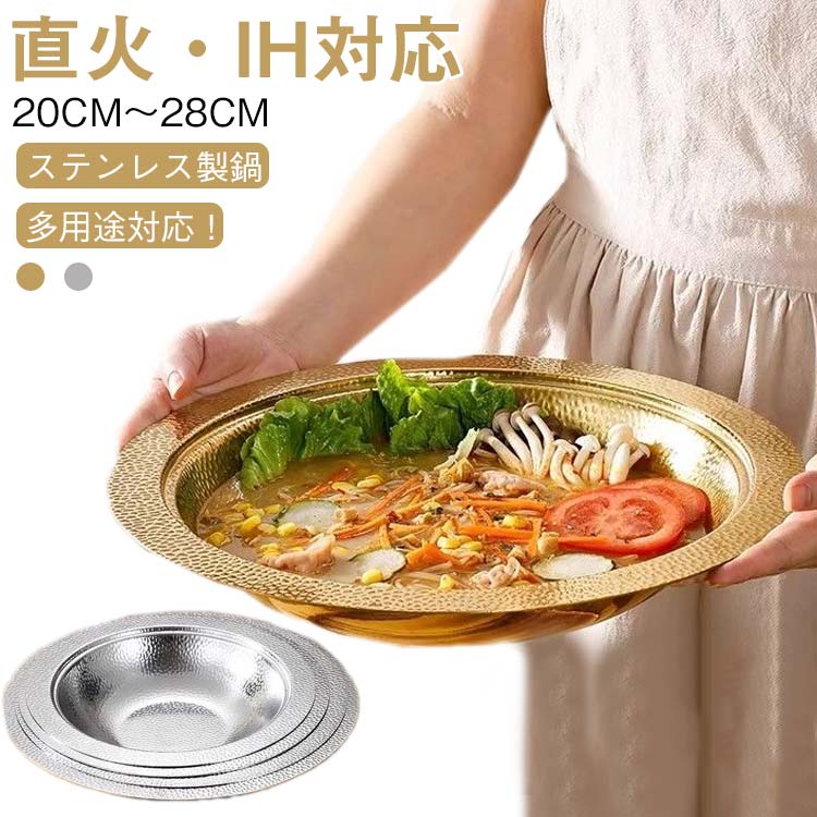 【多用途対応！ステンレス製鍋 直火・IH対応 20cm～28cm】耐久性が高く、衛生的でお手入れも簡単なステンレス素材を使用。寄せ鍋やしゃぶしゃぶ用としてはもちろん、そうめんやサラダなどの器としても使えるので一年中活躍するアイテムです。オールステンレスなのでお手入れもしやすく、熱伝導率UPのための槌目が美しいスタイリッシュなデザインです。直火はもちろん、IH対応です。20cm、22cm、24cm、26cm、28cmの5サイズからお選びいただけるので、用途に応じて最適なサイズを選べます。少人数から多人数まで対応できるサイズ展開で、さまざまな料理シーンにぴったりです。 サイズ 20cm 22cm 24cm 26cm 28cm サイズについての説明 20cm 22cm 24cm 26cm 28cm 素材 ステンレス 色 シルバー ゴールド 備考 ●サイズ詳細等の測り方はスタッフ間で統一、徹底はしておりますが、実寸は商品によって若干の誤差(1cm～3cm )がある場合がございますので、予めご了承ください。 ●製造ロットにより、細部形状の違いや、同色でも色味に多少の誤差が生じます。 ●パッケージは改良のため予告なく仕様を変更する場合があります。 ▼商品の色は、撮影時の光や、お客様のモニターの色具合などにより、実際の商品と異なる場合がございます。あらかじめ、ご了承ください。 ▼生地の特性上、やや匂いが強く感じられるものもございます。数日のご使用や陰干しなどで気になる匂いはほとんど感じられなくなります。 ▼同じ商品でも生産時期により形やサイズ、カラーに多少の誤差が生じる場合もございます。 ▼他店舗でも在庫を共有して販売をしている為、受注後欠品となる場合もございます。予め、ご了承お願い申し上げます。 ▼出荷前に全て検品を行っておりますが、万が一商品に不具合があった場合は、お問い合わせフォームまたはメールよりご連絡頂けます様お願い申し上げます。速やかに対応致しますのでご安心ください。