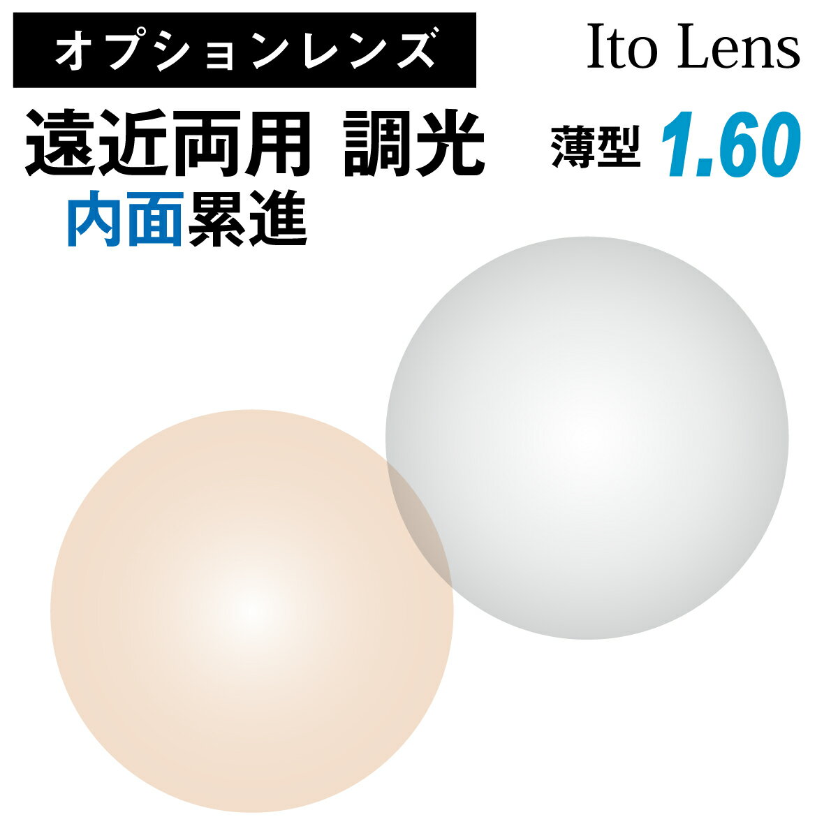 ※こちらの商品は、オプションレンズのため、単品販売を行っておりません。 ※必ず標準レンズ付きのメガネや老眼鏡と合わせてご購入ください。 遠方〜手元の領域を1つのメガネでカバーできる境目のないレンズです。 累進レンズ特有の「ゆれ」「歪み」を最大限に抑えた内面設計は、累進レンズを使ったことがない方にも慣れやすくなっています。 調光レンズは、「紫外線量」と「レンズ温度」によって濃度が自動的に変化し、目を保護するレンズです。 紫外線量が多い場合や温度が低い場合に、レンズの色が濃くなります。 室内ではメガネ、屋外ではサングラスとして利用できるので、持ち運びや掛けかえの必要がありません。 軽いキズを防ぐハードコート、レンズ表面の反射を防いで視界を明るくさせる（反射防止）マルチコート、水や油をはじいて汚れを付きにくくする（撥水）CSコート、UVプロテクト標準装備。 ■イトーレンズ ■遠近両用 累進レンズ／内面設計 ■調光レンズ（グレー、ブラック） ■屈折率1.60 ■UV99%カット ■日本製 【注意事項】 ・見え方に慣れないうちは、ゆれや歪みを感じることがあります。 ・温度が低い場合に色が濃くなるので、夏季にまぶしさを防ぐ場合は、サングラスの併用をおすすめします。 ・紫外線カットガラスに覆われた車内などでは、レンズは濃くなりません。 ・濃くなったレンズが薄く戻るまでに多少の時間を要します。ご使用時はご注意ください。 ・PD値やフレームの形状、種類によって、レンズの厚みは異なります。 ・レンズ交換用のレンズは、別途専用ページにて販売しております。 ・既製メガネや既製老眼鏡には、オプションレンズはご利用いただけません。 ・在庫状況や度数によって、納期が前後する場合がございます。 ・お客様の度数に合わせてレンズを発注、加工しているため、ご注文後のキャンセルや変更は承ることができません。商品について 遠方〜手元の領域を1つのメガネでカバーできる境目のないレンズです。 累進レンズ特有の「ゆれ」「歪み」を最大限に抑えた内面設計は、累進レンズを使ったことがない方にも慣れやすくなっています。 調光レンズは、「紫外線量」と「レンズ温度」によって濃度が自動的に変化し、目を保護するレンズです。 紫外線量が多い場合や温度が低い場合に、レンズの色が濃くなります。 室内ではメガネ、屋外ではサングラスとして利用できるので、持ち運びや掛けかえの必要がありません。 軽いキズを防ぐハードコート、レンズ表面の反射を防いで視界を明るくさせる（反射防止）マルチコート、水や油をはじいて汚れを付きにくくする（撥水）CSコート、UVプロテクト標準装備。 メーカー イトーレンズ 屈折率 1.60 設計 内面累進 レンズカラー ・グレー・ブラウン 生産国 日本 注意事項 ・見え方に慣れないうちは、ゆれや歪みを感じることがあります。 ・温度が低い場合に色が濃くなるので、夏季にまぶしさを防ぐ場合は、サングラスの併用をおすすめします。 ・紫外線カットガラスに覆われた車内などでは、レンズは濃くなりません。 ・濃くなったレンズが薄く戻るまでに多少の時間を要します。ご使用時はご注意ください。 ・PD値やフレームの形状、種類によって、レンズの厚みは異なります。 ・レンズ交換用のレンズは、別途専用ページにて販売しております。 ・既製メガネや既製老眼鏡には、オプションレンズはご利用いただけません。 ・在庫状況や度数によって、納期が前後する場合がございます。 ・お客様の度数に合わせてレンズを発注、加工しているため、ご注文後のキャンセルや変更は承ることができません。