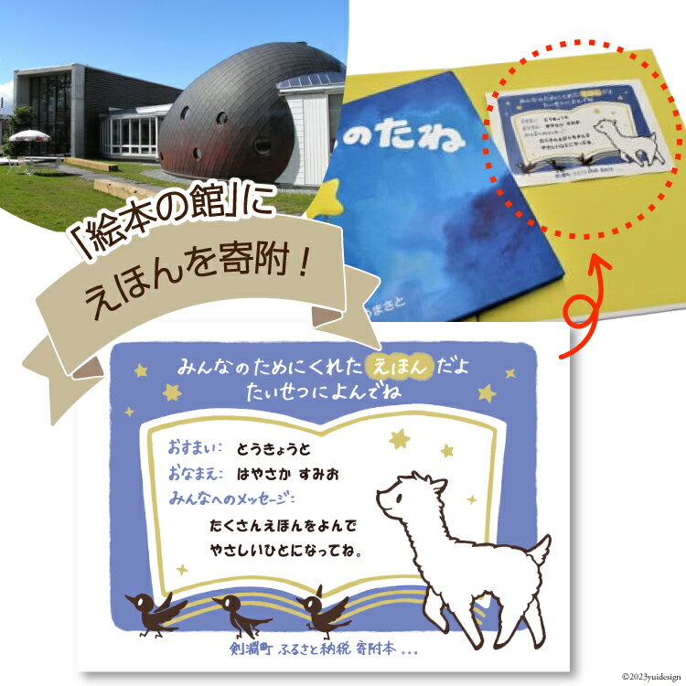 このコースに返礼品はつきません 絵本の里剣淵町の町立図書室「絵本の館」に絵本を寄附しませんか？ 絵本の館の絵本は約4万冊。一般貸出はもちろん、レークサイド桜岡・道の駅絵本の里けんぶち・剣淵町役場・町内飲食店など剣淵町の至る所で読むことができます。 これからの未来を担う子供達へのメッセージもお待ちしております。 ■返礼品のご説明 ・寄附者へのお礼の品の送付はありません。寄附金で絵本を購入します。 ・絵本の見返しに「お住まい・お名前・子供達へのメッセージ」を記載したシールを貼ります。 ・お住まいやお名前、メッセージの表示・非表示が選べます。 ■注意事項 ・寄附の使い道は「1.絵本の里づくり事業」を選択してください。 ・絵本は原則選べません。 ・シールの貼り付けまでには時間がかかる場合があります。完了のご連絡などはありません。 ・内容によっては「お住まい、お名前、メッセージ」は「なし」のシールに変更します。 　その際の判断基準や根拠などはお答えできません。御了承の上、ご寄附ください。 ・古くなった本や破損の激しい本は除籍本として年一回来館者に無料でお譲りしています。 　※現在絵本は対象外ですが、今後対象になる可能性もあります。 ・ふるさと納税よくある質問はこちら ・寄附申込みのキャンセル、返礼品の変更・返品はできません。あらかじめご了承ください。えほんを寄附！〈このコースに返礼品はつきません〉 絵本の里剣淵町の町立図書室「絵本の館」に絵本を寄附しませんか？ 絵本の館の絵本は約4万冊。一般貸出はもちろん、レークサイド桜岡・道の駅絵本の里けんぶち・剣淵町役場・町内飲食店など剣淵町の至る所で読むことができます。 これからの未来を担う子供達へのメッセージもお待ちしております。 ■返礼品のご説明 ・寄附者へのお礼の品の送付はありません。寄附金で絵本を購入します。 ・絵本の見返しに「お住まい・お名前・子供達へのメッセージ」を記載したシールを貼ります。 ・お住まいやお名前、メッセージの表示・非表示が選べます。 ■注意事項 ・寄附の使い道は「1.絵本の里づくり事業」を選択してください。 ・絵本は原則選べません。 ・シールの貼り付けまでには時間がかかる場合があります。完了のご連絡などはありません。 ・内容によっては「お住まい、お名前、メッセージ」は「なし」のシールに変更します。 　その際の判断基準や根拠などはお答えできません。御了承の上、ご寄附ください。 ・古くなった本や破損の激しい本は除籍本として年一回来館者に無料でお譲りしています。 　※現在絵本は対象外ですが、今後対象になる可能性もあります。