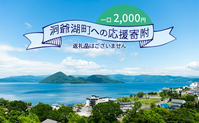 【ふるさと納税】洞爺湖町 寄附のみの応援受付 2,000円コース（返礼品なし 寄附のみ 2000円）　【 支援 応援 自治体支援 お礼の品なし 北海道 洞爺湖町の発展 ふるさと応援 ふるさと支援 】