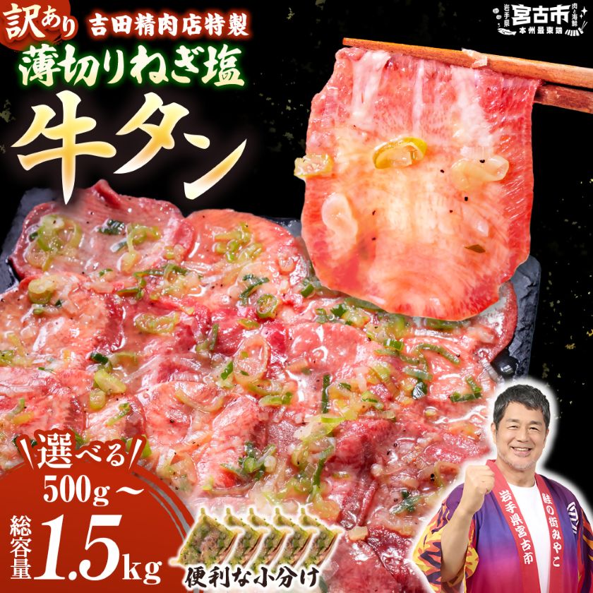 名称 【訳あり】薄切りネギ塩牛タン　タン中・タン元使用　250g 小分け　500g/1kg/1.5kg 保存方法 冷凍 提供元 吉田精肉店（ST） 配達外のエリア 離島 お礼品の特徴 【タン中・タン元を使用】牛タンの中でも最も柔らかい部位である「タン中」「タン元」を丁寧にカット。牛タン本来の旨みと食感が楽しめます。 【焼きやすい薄切り】家庭のフライパンでも失敗しない。時短調理にも最適。 【特製ネギ塩だれ】味付け済みで焼くだけで完成。レモンを添えるとさらに爽やか。 【便利な250g小分け】必要な分だけ解凍でき、ロスが出ない。冷凍庫でも省スペース。 【訳あり理由】簡易パッケージでお届けします。中身は通常品と同じ品質です。 ■生産者の声 吉田精肉店の製品は皆様にご満足いただけるよう徹底した衛生管理の下、こだわりをもって生産しております。 何度も試作し、試行錯誤の上、製品化しておりますので、ぜひご賞味ください。 ■お礼品の内容について ・【訳あり】薄切りネギ塩牛タン[500g(250g×2)][1.0kg(250g×4)][1.5kg(250g×6)] 　　製造地:岩手県宮古市/加工地:岩手県宮古市 　　賞味期限:製造日から180日 ■原材料・成分 牛タン、ネギ、タレ(還元水あめ(国内製造)食塩、しょうゆ、大豆油、香味食用油、醸造酢、ごま油、こしょう、ガーリック、酵母エキス/酒精、調味料(アミノ酸等)、増粘剤(加工デンプン、キサンタン)、調味料、(一部に小麦、大豆、ごまを含む)) ■注意事項/その他 ※本お礼品は冷凍でのお届けとなります。 ※お召し上がりの際は、前夜から冷蔵庫内で解凍していただくことをお勧めします。 　この方法ですと、時間はかかりますが、肉の旨味成分の流出が抑えられ、より美味しくお召し上がりいただけます。 ※お届け直後は特に美味しく味わっていただけますので、早めの調理をお勧めいたします。 ※残った商品の再凍結はお勧めいたしません。 発送時期 500g(250g×2個)(id: 1759929) 2026-9月以降、順次発送※生産・天候・交通等の事情により遅れる場合があります。 1kg(250g×4個)(id: 1759930) 2026-9月以降、順次発送※生産・天候・交通等の事情により遅れる場合があります。 1.5kg(250g×6個)(id: 1759932) 2026-9月以降、順次発送※生産・天候・交通等の事情により遅れる場合があります。 ・ふるさと納税よくある質問はこちら ・寄附申込みのキャンセル、返礼品の変更・返品はできません。あらかじめご了承ください。 【関連キーワード】 季節のご挨拶に お正月 賀正 新年 新春 初売り 年賀 成人式 成人祝 節分 バレンタイン ひな祭り ホワイトデー 卒業式 卒業祝い 入学祝 お花見 ゴールデンウィーク GW こどもの日 端午の節句 お母さん ママ 母の日 お父さん パパ 父の日 七夕 初盆 お盆 お中元 御中元 中元 お彼岸 残暑御見舞 残暑見舞い 敬老の日 おじいちゃん 祖父 おばあちゃん 祖母 寒中お見舞い クリスマス お歳暮 御歳暮 ギフト プレゼント 贈り物 セット 日常の贈り物に お見舞い 退院祝い 全快祝い 快気祝い 快気内祝い ご挨拶 ごあいさつ 引っ越しご挨拶 引越しご挨拶 お宮参り御祝 合格祝い 進学内祝い 成人式 御成人御祝 卒業記念品 卒業祝い 御卒業御祝 入学祝い 入学内祝い 小学校 中学校 高校 大学 就職祝い 社会人 幼稚園 入園内祝い 御入園御祝 お祝い 御祝い 内祝い 金婚式御祝 銀婚式御祝 御結婚お祝い ご結婚御祝い 御結婚御祝 結婚祝い 結婚内祝い 結婚式 引き出物 引出物 引き菓子 御出産御祝 ご出産御祝い 出産御祝 出産祝い 出産内祝い 御新築祝 新築御祝 新築内祝い 祝御新築 祝御誕生日 バースデー バースデイ バースディ 七五三御祝 753 初節句御祝 節句 昇進祝い 昇格祝い 就任 お供え 法事 供養 法人・企業様に 開店祝い 開店お祝い 開業祝い 周年記念 異動 栄転 転勤 退職 定年退職 挨拶回り 転職 お餞別 贈答品 景品 コンペ 粗品 手土産 寸志 歓迎 新歓 送迎 歓送迎 新年会 二次会 忘年会 記念品 関連キーワード 楽天ふるさと納税 ふるさと納税 ふるさと 39ショップ買いまわり 39ショップ キャンペーン 買いまわり 買い回り 買い周り お買い物マラソン マラソンセール SS 楽天スーパーセール スーパーセール スーパーSALE SS スーパーセール 人気 ランキング コロナ コロナ支援 お試し 贈答 贈答用 国産 年内 送料無料このお礼品は以下の地域にはお届けできません。 ご注意ください。 離島