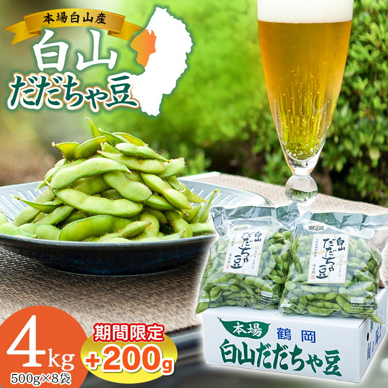 返礼品説明 内容量 ・だだちゃ豆（枝豆）4kg（500g×8袋）+200g 産地山形県鶴岡市白山 消費期限発送日含む4日※鮮度低下により風味が失われるため到着後は冷蔵保存し、早めにお召し上がりください。 発送方法冷蔵発送 申込期日令和6年6月30日ご入金分まで 発送時期令和6年8月初旬〜9月初旬 ※天候や発育状況により、発送期間が前後する場合がございます。 ※お申込み順に発送していきますので予めご了承ください。 ※お届け日のご指定はできません。 提供事業者長五郎 ◆返品・交換について ◆返礼品の発送には万全を期しておりますが、到着後は必ずすぐに開封し中身の確認をお願いします。 ◆外装破損・水漏れ・異物・汚れ・誤配送など、異常があった場合はお早めにご連絡ください。当市の不備による初期不良・破損についての交換などの対応は、到着後2日以内までとさせていただきます。 アレルギー表示大豆 ※写真はイメージです。 ・ふるさと納税よくある質問はこちら ・寄附申込みのキャンセル、返礼品の変更・返品はできません。あらかじめご了承ください。◆こちらの返礼品は【令和6年産】の先行予約です。 発送時期：令和6年8月初旬より順次発送予定 ※こちらの返礼品は【先行予約】です。発送時期について必ずご確認の上お申し込みください。 ※天候や生育状況により発送が前後する場合がございます。予めご了承ください。 ※お届け日のご指定はお受けできません。 ※お申し込み後にお引越しなどでお届け先に変更が生じた場合は、お早めにご連絡をいただきますようお願いいたします。