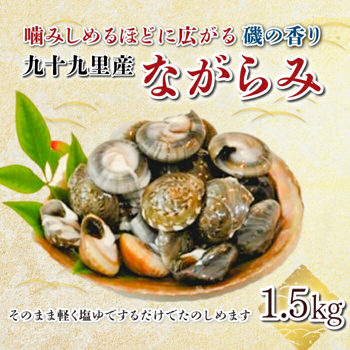 商品説明 千葉県九十九里産「ながらみ」です。砂抜きをし、ゆでてから急速冷凍してお届けします。 そのまま軽く塩ゆでするだけで、美味しいながらみがいだだけます。 噛みしめるほどに磯の香りが広がります。地物を是非お楽しみください。 ☆お礼と簡単な料理例を同封しております 名称 九十九里産 ながらみ 500g×3 計1.5kg 内容量 ながらみ 500g×3パック 賞味期限 冷凍で50日 ※生ものですのでお早めにお召し上がり下さい 保存方法 冷凍で保存 提供元 川喜屋水産 注意事項 ※ながらみは、生ものになります。ヤマトクール便で配送しますので、ご不在の場合は早めに配送業者へご連絡ください。 ※すぐに料理に使えるよう3日ほど砂出しをしておりますが、まれに砂が含まれる場合があります。 ※時期により粒が小さくなることや身が奥に入ってしまっていることがあります。 ※お早目にお召し上がりください。 ※画像はイメージです。 ・ふるさと納税よくある質問はこちら ・寄付申込みのキャンセル、返礼品の変更・返品はできません。あらかじめご了承ください。九十九里産 ながらみ 500g×3 計1.5kg 「ふるさと納税」寄付金は、下記の事業を推進する資金として活用してまいります。 寄付を希望される皆さまの想いでお選びください。 (1) 子ども達を健全育成するための事業 (2) 活力あるまちづくりのための事業 (3) 自然や環境を守るための事業 (4) 町政全般に活用（町長におまかせ） 入金確認後、注文内容確認画面の【注文者情報】に記載の住所にお送りいたします。 発送の時期は、寄付確認後2ヵ月以内を目途に、お礼の特産品とは別にお送りいたします。