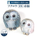 【ふるさと納税】 フクロウ置物「市福」ペア 陶磁器 工芸品 置物 フクロウ かわいい 楽天 寄付 返礼品 お歳暮 ギフト プレゼント お祝い 贈り物 ふるさと納税 滋賀県 東近江 近江 C16 株式会社 布引焼窯元