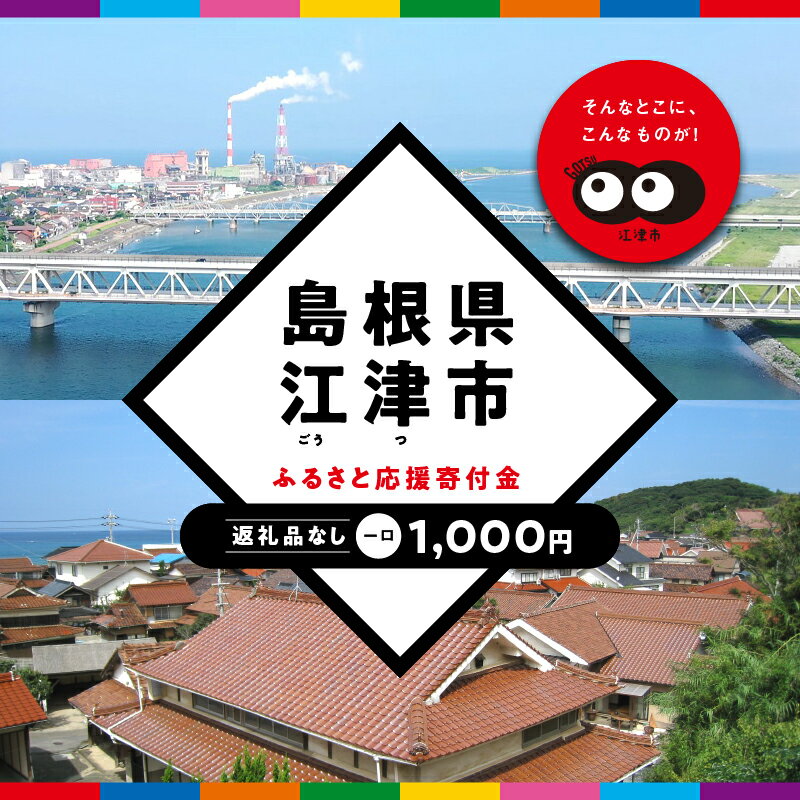 こちらは、『返礼品なし』のふるさと納税寄付です。 中国地方最大の大河、江の川。 中国山地の水源から194キロ、多くの支流の水を集め日本海に注ぐ河口に、江津市は位置しています。 「江津（川の港）」の名のとおり、古くは江の川河口の港として発展し、江戸時代には北前船の寄港地として栄えました。 かつての中心地であった江津本町には江戸時代に建築された商家の家屋なども多く残り、往時の面影を今にとどめています。 良質な粘土層に恵まれていることから、日本三大瓦の一つ、石州瓦の産地としても知られます。 市内には江津本町をはじめ赤瓦の町並みが広がり、地元のアイデンティティーにもなっています。 皆さまよりいただいたご寄付は、江津市の発展のために有効活用させていただきます。 ふるさと納税を通して江津市を応援してくださる皆さま、温かいご支援・お力添えをよろしくお願いいたします。 ★☆必ずご確認ください☆★ ・こちらのご寄付につきましては、「お礼の品なし」での申し込みとなります。 ・申し込みのキャンセル・変更はできません。予めご了承ください。 ・年間の寄付金額が2,000円以下の場合は、寄付金控除の適用外となります。 ・寄付金受領証明書等の書類は、後日郵送いたします。 内容 【返礼品なしの寄附】島根県江津市（1口：1,000円） 事業者 島根県江津市 ・ふるさと納税よくある質問はこちら ・寄附申込みのキャンセル、返礼品の変更・返品はできません。あらかじめご了承ください。寄附金の用途について ふるさとの子供たちがすくすくと育ち、安心して暮らせるための事業 ふるさとの人々がイキイキと、暮らし続けていくための事業 江の川が育み人麻呂が愛したふるさとの自然、景観を活かした事業 大元神楽、石見神楽等、ふるさとの伝統芸能、文化の伝承に関する事業 江の川の豊かな恵みを活かした交流を通じて人々が元気になる事業 自治体におまかせ 受領証明書及びワンストップ特例申請書のお届けについて 【受領証明書】 受領証明書は、ご入金確認後、注文内容確認画面の【注文者情報】に記載の住所にお送りいたします。 発送の時期は、寄附確認後1〜2週間程度を目途に、お礼の品とは別にお送りいたします。 【ワンストップ特例申請書について】 ワンストップ特例をご利用される場合、1月10日までに申請書が当庁まで届くように発送ください。 マイナンバーに関する添付書類に漏れのないようご注意ください。 申請書のダウンロードはこちら