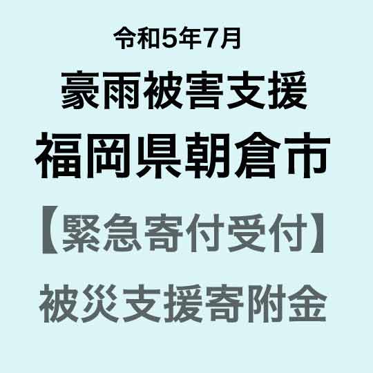 [令和5年7月豪雨災害支援緊急寄附受付]福岡県朝倉市災害応援寄附金(返礼品はありません)