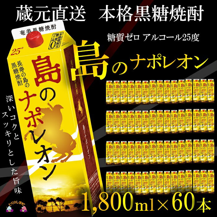 【商品説明】 鹿児島県徳之島町「奄美大島にしかわ酒造」で製造されている“本格黒糖焼酎島のナポレオン”を数量限定でお届け致します。 本場で飲まれる黒糖焼酎“島のナポレオン”は徳之島でも大人気の黒糖焼酎です。 徳之島の豊かな大自然に磨かれた天然の湧水で仕込んだ黒糖焼酎。 自然の恵みと先人達の知恵、そして旨い焼酎を造りたいという思いが重なり融合し、奄美黒糖焼酎「島のナポレオン」が生まれました。 また、今回は蔵元にご協力頂き1,800mlパックを60本でご用意しましたので、ビンと違って扱いやすく、ご家庭でどんどん飲んで頂きたい焼酎です。 徳之島の蔵元「奄美大島にしかわ酒造」から、出来てすぐにお届け致します！ ※黒糖焼酎はプリン体ゼロ！糖質ゼロでお勧めです！ ※20歳未満の飲酒は法律で禁止されています。 【名称】焼酎 【内容量】 黒糖焼酎「島のナポレオン」1,800mlパック（アルコール度25度）1,800ml×60本 【原材料】黒糖、米麹 【保存方法】直射日光をさけて常温で保温 【賞味期限】開封後はお早めにお召し上がり下さい。 【配送】 随時配送 常温配送 【製造者もしくは販売者】 (株)奄美大島にしかわ酒造　 鹿児島県徳之島町白井474−565 ・ふるさと納税よくある質問はこちら ・寄附申込みのキャンセル、返礼品の変更・返品はできません。あらかじめご了承ください。 　「ふるさと納税」寄付金は、下記の事業を推進する資金として活用してまいります。 寄付を希望される皆さまの想いでお選びください。 (1) 特産品の研究開発に関する事業 (2) 高齢者・障がい者の健康増進・福祉に関する事業 (3) 徳之島の環境・保全に関する事業 (4) 伝統文化の保存・継承に関する事業 (5) 教育・文化・スポーツの振興に関する事業 (6) 観光及び定住促進に関する事業 (7) その他町長がふるさとづくりに必要と認める事業 特徴のご希望がなければ、町政全般に活用いたします。 入金確認後、注文内容確認画面の【注文者情報】に記載の住所にお送りいたします。 発送の時期は、寄附確認後2ヵ月以内を目途に、お礼の特産品とは別にお送りいたします。