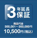 3年延長保証 商品代金300,001〜350,000円 保証料金 10,500円