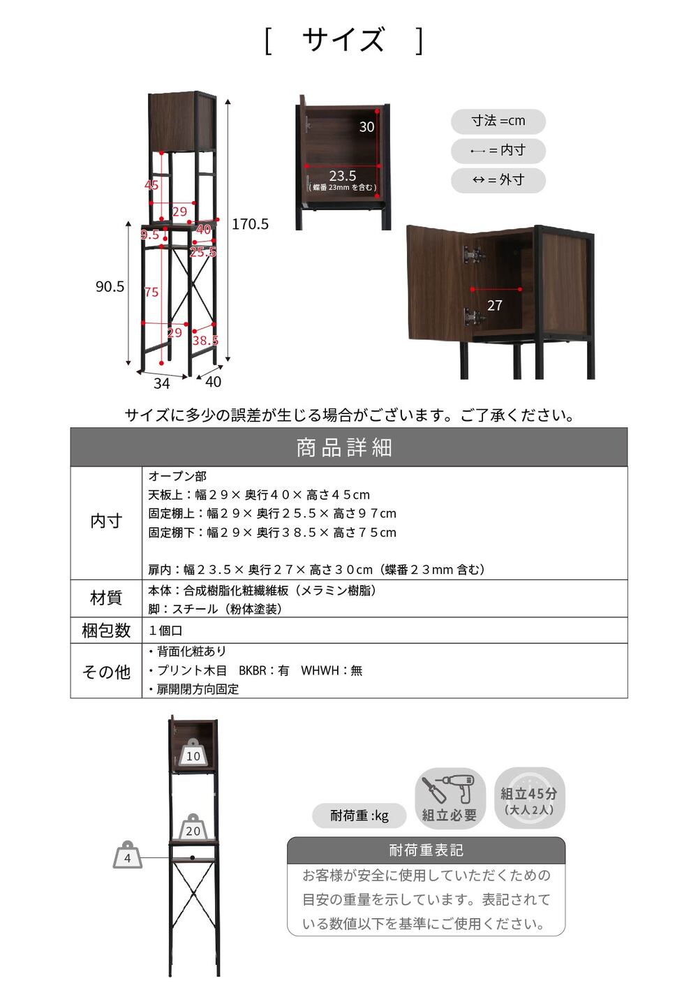 収納したいゴミ箱の数に合わせて選ぶことができるゴミ箱上収納ラック。キッチンのスペースを無駄なく有効活用できるゴミ箱上ラック。収納だけでなく、作業台としてもお使いいただけるので、キッチン収納の強い味方。幅34cmのスリムタイプなのでキッチンの隙間にも収まります。 【本体サイズ】 [外寸] 幅34×奥行40×高さ170.5cm 【その他サイズ】 [内寸] （天板上）幅29×奥行40×高さ45cm （固定棚上）幅29×奥行25.5×高さ9.5cm （固定棚下）幅29×奥行38.5×75cm （扉内）幅23.5×奥行27×高さ30cm （作業面）幅29×奥行40×高さ90cm 【材質】 [本体]合成樹脂化粧繊維板（メラミン樹脂） [脚]スチール（粉体塗装） 【収納量・耐荷重】 [天板]約20kg以下 [固定棚]約4kg以下 [扉固定棚]約10kg以下 【備考】 ・アジャスター付き ・背面化粧あり 【生産国】 中国 【梱包数】 1 【梱包サイズ(cm)幅(横)×奥行(縦)×高さ】 93×42×11.5 【梱包重量(kg)】 12.8 【才数】 1.6 【組立時間(目安)(大人2人)】 お客様組立(45分)
