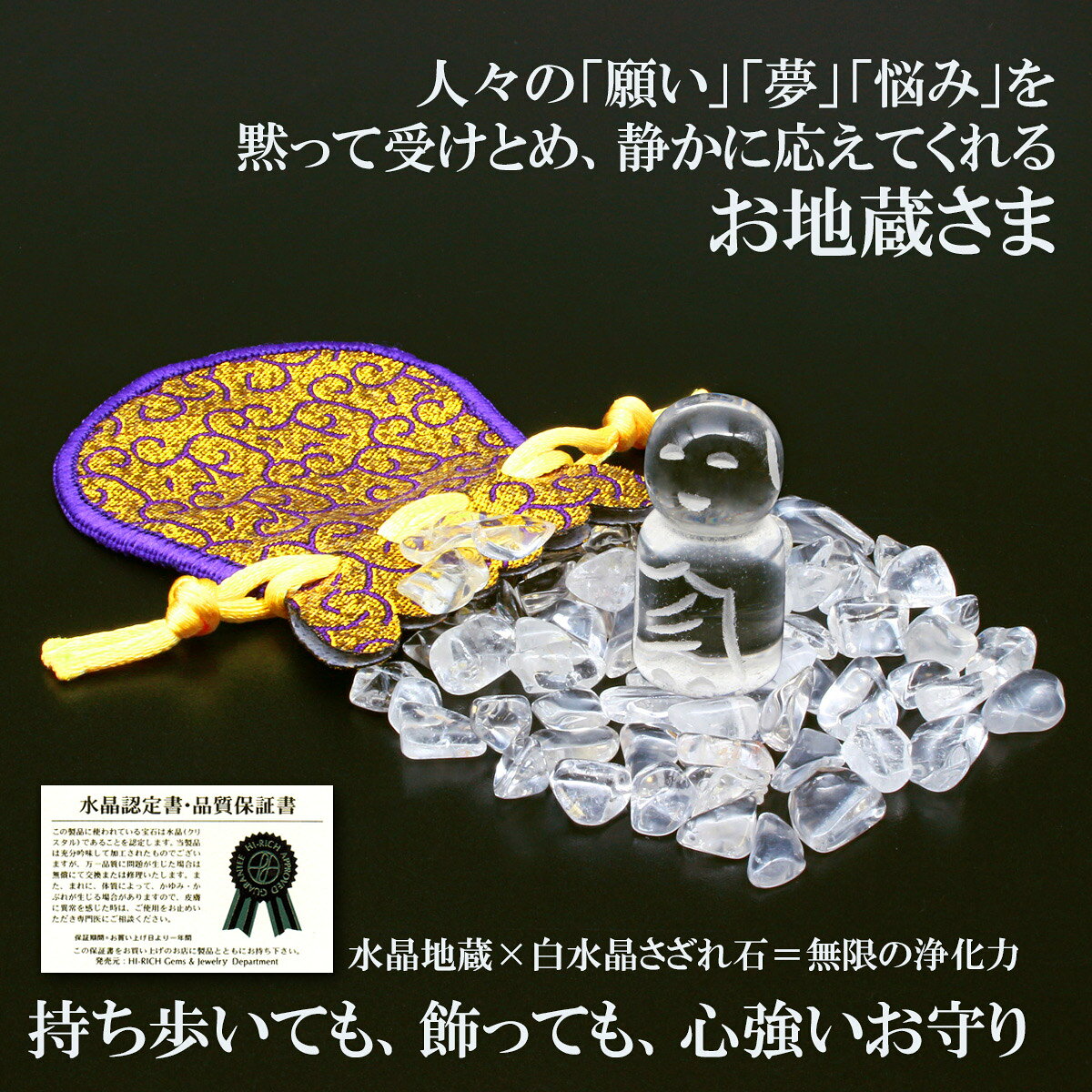 「水晶認定書・品質保証書」付き水晶地蔵×水晶さざれ石＝無限の浄化力人々の願い・夢・悩みを黙って受けとめ、静かに答えてくれる「お地蔵さま」持ち歩いても飾っても心強いお守りにあなたの大切なパワーストーンを守る「水晶さざれ石」【お地蔵さま】昔から何人を問わず多くの人々に愛され信頼されてきた丸くてやさしい顔つきの「お地蔵さま」。無仏のこの世に出現し「六道（地獄道・餓鬼道・畜生道・修羅道・人間道・天道）」の「衆生(この世に生を受けたものすべてを意味する仏教用語)」を救ってくれるといわれています。■衆生を救うためのお地蔵さま十の誓い[1]土地が豊穣で作物に恵まれる[2]家内が安全である[3]亡くなったら天国に生まれかわる[4]現世ではできるだけ長生きできる[5]願いごとがよくかなう[6]水火の災難がない[7]過ちやさわりを除く[8]悪い夢を見ることがない[9]旅行しても無事である[10]仏にめぐり会うことができる【水晶さざれ石】白水晶のさざれ石は天然石ブレスレットやお守りの「浄化」に最適といわれています。浄化皿などに入れてその上に持ち主の代わりにマイナスエネルギーを受けてくれた天然石ブレスレットやお守りを置くだけで、ネガティブなエネルギーをクリアにしてくれるといわれています。パワーストーンを長く使うための必須アイテムです。さらに白水晶のさざれ石は、場所・空間・人のエネルギーを整えるお手伝いをします。透明感のある美しい石は、インテリアとしても優れ、見た目にも心が浄化されるような癒しをもたらしてくれます。【規格】白水晶（さざれ石）約50g、白水晶1個（12×25mm 地蔵）、御守袋1個（75×60mm 緞子）[サイズ]左記参照[重量]左記合計約60g[付属品]水晶認定書・品質保証書[個装サイズ]縦13.8×横8.5×高さ2.0（cm）／65（g）
