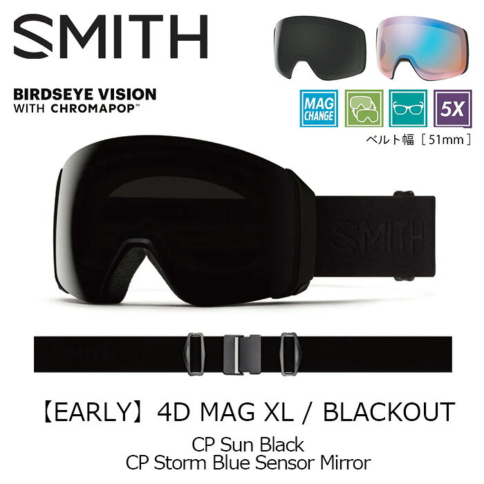 4D MAG XL フレームカラー : BLACKOUT レンズ : CP Sun Black / CP Storm Blue Sensor Mirror 要望の声も多く聞かれた4D MAG&trade; XL。XLサイズでOTGに対応し、多くの眼鏡ユーザーにバードアイビジョンを体験してもらえることとなった。AirEvac&trade;機能によりヘルメットとの通気問題もクリアにし、あなたにフォグフリービジョンを提供する。天候やコンディションに関わらず、簡単にレンズチェンジも可能でより広い視界をクロマポップの鮮明でクリアな世界へと導く。4D MAG&trade;と比べて視界が13%アップした何にも阻まれない広い視界をぜひ体験して欲しい。クロマポップレンズ2枚標準装備。環境を考慮したサスティナブルパッケージ。レンズカバーが付属する。 VISION + バードアイビジョン + 晴天用と曇天用の2枚のクロマポップレンズ標準装備 + サーマルフォジット・ガスケットを採用、アウター＆インナーレンズをエンデュラロック・グルーで圧着 + TLTレンズテクノロジー（歪みのないクリアな視界） + 金型成形のポリカーボネイト素材の、カーボニックX レンズ採用 + 5X アンチフォグ・インナーレンズ（水蒸気をインナーレンズ内部にとじ込め曇りの原因を抑える。通常のSMITHフォグX・インナーレンズの5倍の曇り防止機能がある） + MAG&trade;レンズチェンジシステム(CHANGE IS EASY) + 3レイヤー DriWix フェースフォーム + ヘルメットとの最高なインテグレーション AND MORE + ウルトラワイド・ストラップ（ズレ防止の裏側シリコン加工） + クイック・バックルシステム（素早い脱着が可能なクリップバックル採用） + マイクロファイバー素材ゴーグルバック（スペアレンズ用スリーブ付き）付属 + ハードケース付属 + Low Bridge Fit（ASIA Fit） + レンズカバー付属 ※ご注意※ ・製造過程で細かいキズがつくことがあります。ご了承ください。 ・実店舗と在庫を共有しているため、タイミングによって完売となる場合がございます。 ・モニターの発色によって色が異なって見える場合がございます。 【返品交換不可商品】