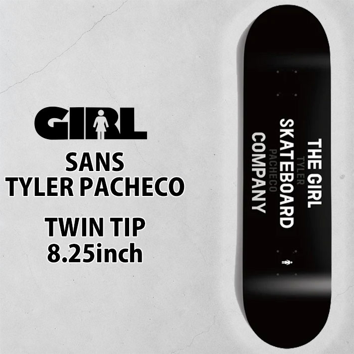 メーカー希望小売価格はメーカーカタログに基づいて掲載していますGIRL SKATEBOARD ガール　スケートボード 正規販売店 1994年にカリフォルニアにて、プロスケーター'RICK HOWARD' 映画監督　(当時ビデオディレクター)'SPIKE JONES'とグラフィックアーティスト'ANDY JENKINS'の 3人が立ち上げた スケートボードブランド。 「GIRLに認められたら間違い無い。」といった認識が業界全体に広まり 他ブランドの看板ライダー達が順を追うようにチームに加入し、瞬く間に人気、 実力ともにNO.1スケートブランドに上りつめた。 因みに『GIRL』という由来は、'MEGAN BOLTIMORE'という女性が社長を務めることからともいう ユニークなモノ。またチームに加入するには、まずファミリーになってからというのも『GIRL』らしい。 SANS TYLER PACHECO タイラー・パチェコ [SPEC] -Width：8.25inch TWIN TIPシェイプ -Length：31.875inch ※付属のステッカーカラーはアソートとなります。 ※ベニヤの木目やステイン(染色)の濃さは1本1本異なります。 ※海外生産品の為、多少の傷や汚れ等がある場合がございますがご使用には問題無いため初期不良には該当致しません。 ※実商品を撮影し掲載しておりますが、色味などお使いのPCや端末機器によっては多少見え方が異なる場合がございます。 【注意】デッキテープ同時購入の方で、「デッキテープをお任せ貼付けを希望」を選択した場合、板に施工をする為返品交換は一切受け付けません。ご自分で貼付けをされる方は「有り(貼付け不要)」をご選択ください。 検索キーワード：スケートボード スケボー 初心者　スケートボードデッキ　スケートボードコンプリート　子ども用スケートボード　クリスマスプレゼント　誕生日プレゼント　オフトレ　サーフィン　スノボ　デッキテープ貼り付け