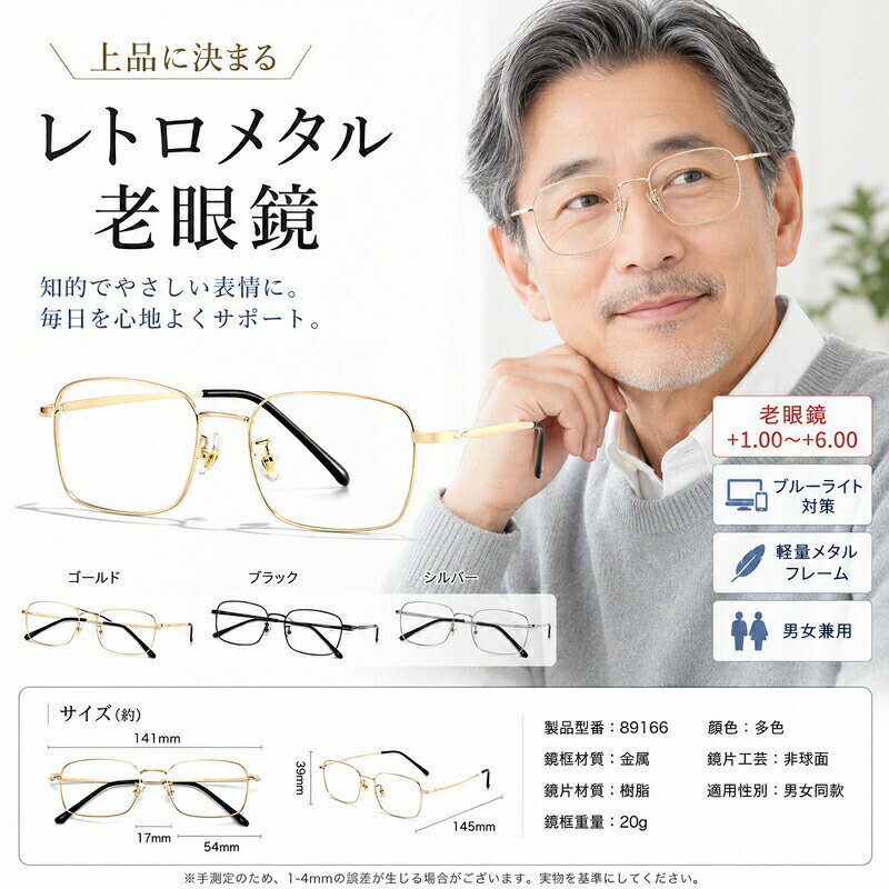 上品に決まる、快適で目にもやさしいレトロメタル老眼鏡選ばれる嬉しいポイント【知的ですっきり見えフレーム】華奢で上品な細身のメタルフレームと、やわらかなスクエアシェイプを採用。顔なじみが良く、誰にでも合わせやすい洗練されたデザインです。【ブルーライト対策で目にやさしい】パソコンやスマートフォンから発せられるブルーライトをカット。長時間のデスクワークや読書、趣味の時間も、視界を快適にサポートします。【こだわりの軽量快適設計】重さはわずか約20g。しなやかなテンプルと調整可能なノーズパッドが優しくフィットし、締め付け感やズレを軽減。毎日の相棒にぴったりです。【見え方に合わせて選べる11度数】初期の老眼（+1.00）から強めの度数（+6.00）まで幅広く対応。ご自身の見え方に合わせて最適な度数をお選びいただけます。【年齢性別を問わない男女兼用】カラーは「ゴールド」「ブラック」「シルバー」の3色展開。ビジネスシーンからリラックスタイムまで、装いに合わせてお選びください。サイズ仕様品番89166フレーム幅141mmレンズ幅/高さ幅54mm / 高さ39mmブリッジ幅17mmテンプル長さ145mm材質フレーム：メタル (金属) / レンズ：樹脂 (非球面)重量約20gカラーゴールド / ブラック / シルバー対象男女兼用ご購入前に必ずご確認ください手作業での測定のため、1〜4mm程度の誤差が生じる場合がございます。実物を基準にしてください。度数が合わないと、疲れ目や頭痛の原因となることがあります。初めて老眼鏡を使用される方や、見え方に違和感がある場合は、眼科医にご相談ください。お客様のモニター環境により、実際の商品と色合いが異なって見える場合がございます。あらかじめご了承ください。