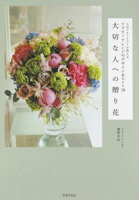  大切な人への贈り花　人気フローリストが教えるフラワーアレンジのデザイン＆ヒント78(タイセツナヒトヘノオクリバナ)