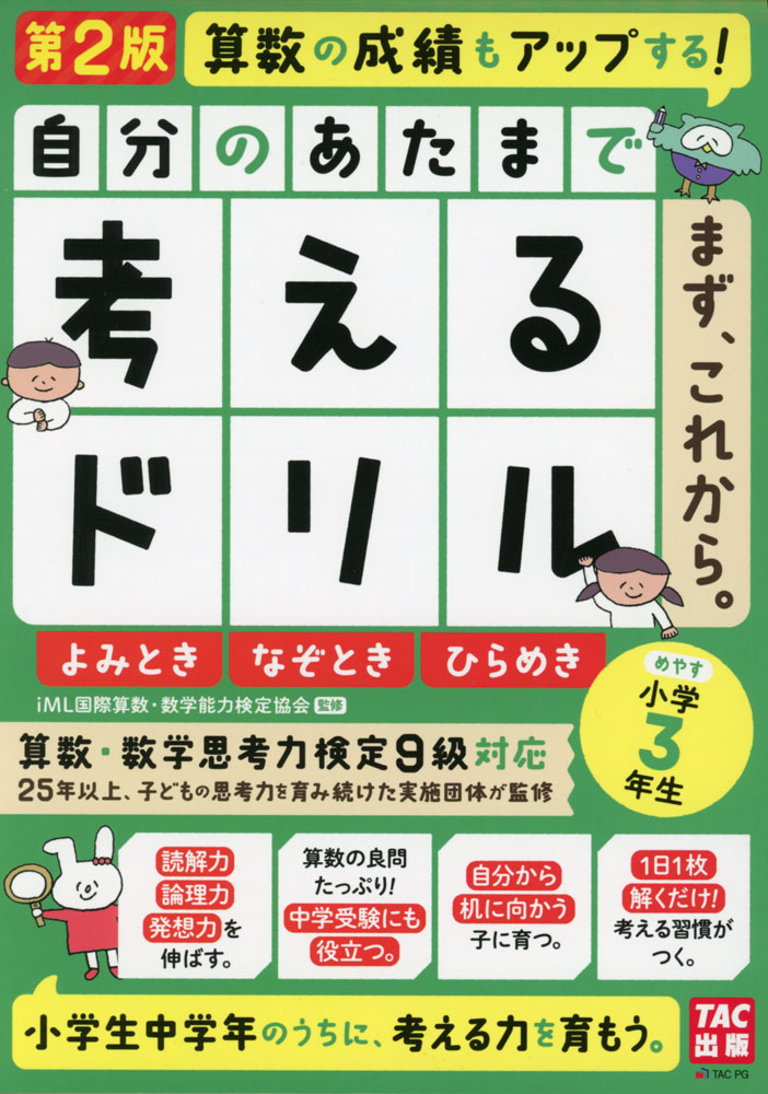 自分のあたまで考えるドリル まず、これから。 小学3年生めやす 第2版よみとき・なぞとき・ひらめきISBN10：4-300-11119-7ISBN13：978-4-300-11119-2著作：iML国際算数・数学能力検定協会 監出版社：TAC出版発行日：2024年3月6日仕様：B5判対象：小3向考える力を育むドリル。読解力・論理力・発想力を伸ばす。算数の良問もたっぷり。算数・数学思考力検定9級対応。