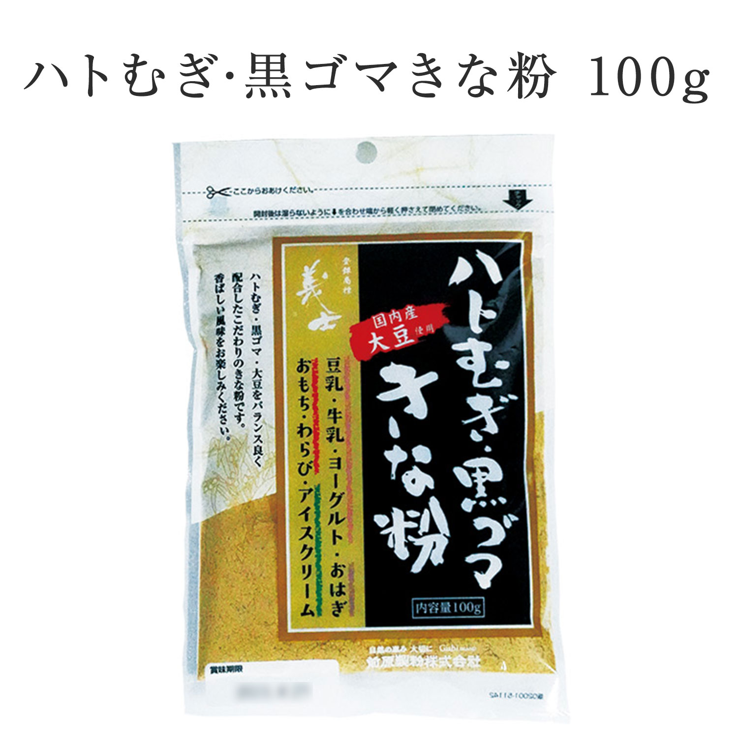 仕様 品名 ハトむぎ・黒ゴマきな粉 名称 きな粉調整品 内容量 100g 賞味期限 枠外表面左下に記載 保存方法 直射日光、高温、多湿を避けて保存してください。 原材料 大豆（遺伝子組換えの混入を防ぐため分別）、黒ゴマ、はとむぎ 製造者 前原製粉株式会社 〒671-2221　兵庫県姫路市青山北3丁目10-1〇きな粉は・・・ きな粉の原料は「大豆」100%です。 【調理方法】 黒ゴマきな粉ヨーグルト ヨーグルトに加え、よく混ぜてください。（ヨーグルトを器に開けてお召しあがりになられる場合は、先に本品を器に入れてからヨーグルトを加えますと混ぜやすいです。）アイスクリームにもどうぞ。 その他 ・牛乳・豆乳に加えたり、おもち、おだんご、わらびもち、トースト、バナナなどにふりかけてください。 ・油で揚げたパンに、きな粉と砂糖をたっぷりつけてください。 「きな粉」のこだわり たくさんの「美味しさ」を実現するために国内の産地を選んでいます きな粉の原料は大豆です。もち米同様、この原料品質が製品の品質に直結しています。 国産大豆では8道府県産の品揃えによってたくさんの「美味しさ」を実現し、お客様の嗜好の変化と多様化に対応しています。 最近では非常に甘みの強い「佐賀きな粉」や強めの焙煎で香ばしさが引き立つ「京きな粉」が年代・地域を問わず人気です。 いずれも産地(佐賀・京都)の原料品質にこだわった当社独自の製品です。 業界で先駆けて再封可能なチャック付き袋を採用しました。 昭和60年、私たちはお客様とのコミュニケーションを通じて製品購入後の消費スタイルを予測し、業界で先駆けてチャック付き袋を導入致しました。その結果、お客様の多頻度少量使用という消費行動の変化にいち早く対応することができ、お客様から絶大なるご支持を頂くことができました。その後、業界ではチャック付き袋は主流となりましたが、最近では省資源の観点から、包装資材量の多い分包タイプよりもチャック付き袋が改めて評価され始めています。 私どもはお客様の嗜好の変化や多様化に取り組んでいます アイスクリームとの相性が評判の「はと麦入りきな粉」やヨーグルトとの相性が人気の「砂糖入りきな粉」、また食パンにふりかけるとバターやマーガリンとの調和が抜群の「黒ゴマ入りきな粉」など品揃えが充実し、産地別製品も含めますと、きな粉だけでも20種類以上のラインナップが実現しました。 またパッケージではカレーやスムージー・グラノーラなどへのきな粉の利用方法をご紹介し、新たな食のシーンをお客様に提案し続けています。