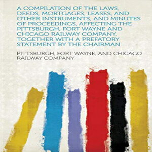 洋書 A Compilation of the Laws, Deeds, Mortgages, Leases, and Other Instruments, and Minutes of Proceedings, Affecting the Pittsburgh, Fort Wayne and Chi