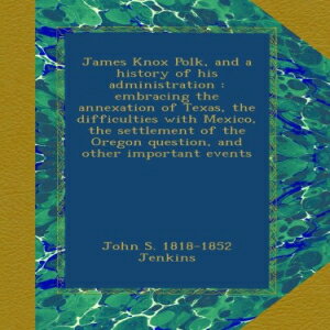 洋書 James Knox Polk, and a history of his administration : embracing the annexation of Texas, the difficulties with Mexico, the settlement of the Oregon question, and other important events