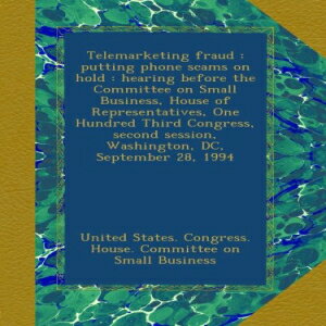 洋書 Telemarketing fraud : putting phone scams on hold : hearing before the Committee on Small Business, House of Representatives, One Hundred Third ... session, Washington, DC, September 28, 1994