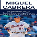 m Miguel Cabrera: The Inspirational Story of Baseball Superstar Miguel Cabrera (Miguel Cabrera Unauthorized Biography, Detroit Lions, Florida Marlins, Venezuela, MLB Books)