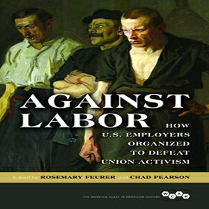 洋書 Against Labor: How U.S. Employers Organized to Defeat Union Activism (Working Class in American History)