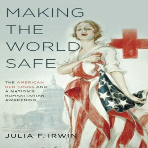 ν Making the World Safe: The American Red Cross and a Nation's Humanitarian Awakening