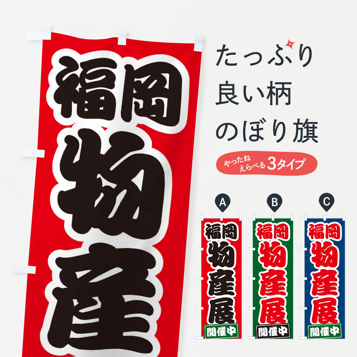 グッズプロののぼり旗は「節約じょうずのぼり」から「セレブのぼり」まで細かく調整できちゃいます。のぼり旗にひと味加えて特別仕様に一部を変えたい店名、社名を入れたいもっと大きくしたい丈夫にしたい長持ちさせたい防炎加工両面別柄にしたい飾り方も選べます壁に吊るしたい全面柄で目立ちたい紐で吊りたいピンと張りたいチチ色を変えたいちょっとおしゃれに看板のようにしたいのぼり旗、他にもあります。福岡物産展のぼり旗内容・記載の文字印刷自社生産 フルカラーダイレクト印刷またはシルク印刷デザイン【A】【B】【C】からお選びください。※モニターの発色によって実際のものと色が異なる場合があります。名入れ、デザイン変更（セミオーダー）などのデザイン変更が気楽にできます。以下から別途お求めください。サイズサイズの詳細については上の説明画像を御覧ください。ジャンボにしたいのぼり重量約80g素材のぼり生地：ポンジ（テトロンポンジ）一般的なのぼり旗の生地通常の薄いのぼり生地より裏抜けが減りますがとてもファンが多い良い生地です。おすすめA1ポスター：光沢紙（コート紙）チチチチとはのぼり旗にポールを通す輪っかのことです。のぼり旗が裏返ってしまうことが多い場合は右チチを試してみてください。季節により風向きが変わる場合もあります。チチの色変え※吊り下げ旗をご希望の場合はチチ無しを選択してください対応のぼりポール一般的なポールで使用できます。ポールサイズ例：最大全長3m、直径2.2cmまたは2.5cm※ポールは別売りです ポール3mのぼり包装1枚ずつ個別包装　PE袋（ポリエチレン）包装時サイズ：約20x25cm横幕に変更横幕の画像確認をご希望の場合は、決済時の備考欄に デザイン確認希望 とお書き下さい。※横幕をご希望でチチの選択がない場合は上のみのチチとなります。ご注意下さい。のぼり補強縫製見た目の美しい四辺ヒートカット仕様。ハトメ加工をご希望の場合はこちらから別途必要枚数分お求め下さい。三辺補強縫製 四辺補強縫製 棒袋縫い加工のぼり防炎加工特殊な加工のため制作にプラス2日ほどいただきます。防炎にしたい・商標権により保護されている単語ののぼり旗は、使用者が該当の商標の使用を認められている場合に限り設置できます。・設置により誤解が生じる可能性のある場合は使用できません。（使用不可な例 : AEDがないのにAEDのぼりを設置）・裏からもくっきり見せるため、風にはためくために開発された、とても薄い生地で出来ています。・屋外の使用は色あせや裁断面のほつれなどの寿命は3ヶ月・・6ヶ月です。※使用状況により異なり、屋内なら何年も持ったりします。・雨風が強い日に表に出すと寿命が縮まります。・濡れても大丈夫ですが、中途半端に濡れた状態でしまうと濡れた場所と乾いている場所に色ムラが出来る場合があります。・濡れた状態で壁などに長時間触れていると色移りをすることがあります。・通行人の目がなれる頃（3ヶ月程度）で違う色やデザインに替えるなどのローテーションをすると効果的です。・特別な事情がない限り夜間は店内にしまうなどの対応が望ましいです。・洗濯やアイロン可能ですが、扱い方により寿命に影響が出る場合があります。※オススメはしません自己責任でお願いいたします。色落ち、色移りにご注意ください。商品コード : 21RY問い合わせ時にグッズプロ楽天市場店であることと、商品コードをお伝え頂きますとスムーズです。改造・加工など、決済備考欄で商品を指定する場合は上の商品コードをお書きください。ABC福岡物産展のぼり旗 安心ののぼり旗ブランド 「グッズプロ」が制作する、おしゃれですばらしい発色ののぼり旗。デザインを3色展開することで、カラフルに揃えたり、2色を交互にポンポンと並べて楽しさを演出できます。文字を変えたり、名入れをしたりすることで、既製品とは一味違う特別なのぼり旗にできます。 裏面の発色にもこだわった美しいのぼり旗です。のぼり旗にとって裏抜け（裏側に印刷内容が透ける）はとても重要なポイント。通常のぼり旗は表面のみの印刷のため、風で向きが変わったときや、お客様との位置関係によっては裏面になってしまう場合があります。そこで、当店ののぼり旗は表裏の見え方に差が出ないように裏抜けにこだわりました。裏抜けの美しいのグッズプロののぼり旗は裏面になってもデザインが透けて文字や写真がバッチリ見えます。裏抜けが悪いと裏面が白っぽく、色あせて見えてしまいズボラな印象に。また視認性が悪く文字が読み取りにくいなどマイナスイメージに繋がります。いろんなところで使ってほしいから、追加料金は必要ありません。裏抜けの美しいグッズプロののぼり旗でも、風でいつも裏返しでは台無しです。チチの位置を変えて風向きに沿って設置出来ます。横幕はのぼり旗と同じデザインで作ることができるので統一感もアップします。場所に合わせてサイズを変えられます。サイズの選び方を見るミニのぼりも立て方いろいろ。似ている他のデザインお届けの目安のぼり旗は受注生産品のため、制作を開始してから3営業日後※の発送となります。※加工内容によって制作時間がのびる場合があります。送料全国一律のポスト投函便対応可能商品 ポールやタンクなどポスト投函便不可の商品を同梱の場合は宅配便を選択してください。ポスト投函便で送れない商品と購入された場合は送料を宅配便に変更して発送いたします。 配送、送料についてポール・注水台は別売りです買い替えなどにも対応できるようポール・注水台は別売り商品になります。はじめての方はスタートセットがオススメです。ポール3mポール台 16L注水台スタートセット