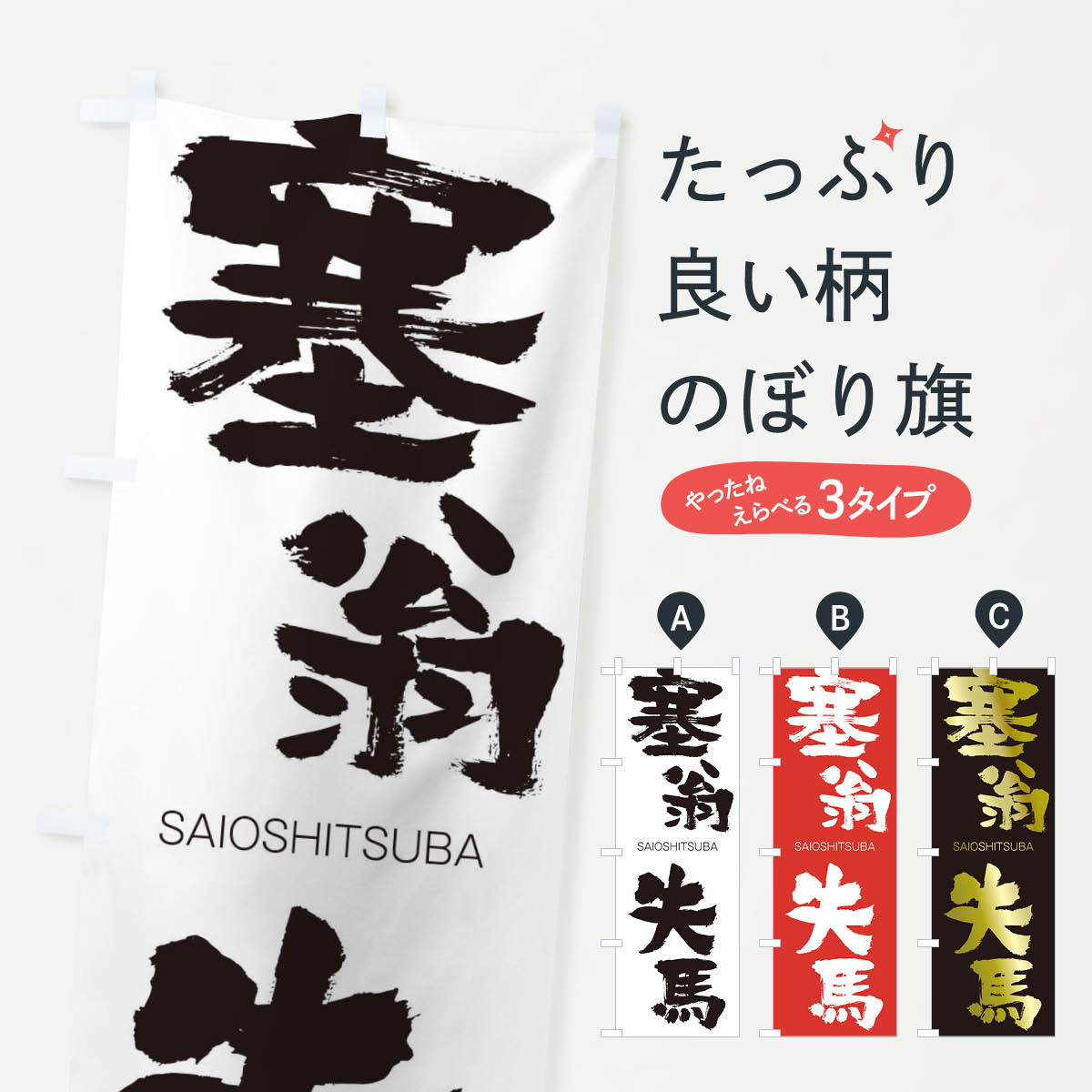 グッズプロののぼり旗は「節約じょうずのぼり」から「セレブのぼり」まで細かく調整できちゃいます。のぼり旗にひと味加えて特別仕様に一部を変えたい店名、社名を入れたいもっと大きくしたい丈夫にしたい長持ちさせたい防炎加工両面別柄にしたい飾り方も選べます壁に吊るしたい全面柄で目立ちたい紐で吊りたいピンと張りたいチチ色を変えたいちょっとおしゃれに看板のようにしたいのぼり旗、他にもあります。塞翁失馬のぼり旗内容・記載の文字印刷自社生産 フルカラーダイレクト印刷またはシルク印刷デザイン【A】【B】【C】からお選びください。※モニターの発色によって実際のものと色が異なる場合があります。名入れ、デザイン変更（セミオーダー）などのデザイン変更が気楽にできます。以下から別途お求めください。サイズサイズの詳細については上の説明画像を御覧ください。ジャンボにしたいのぼり重量約80g素材のぼり生地：ポンジ（テトロンポンジ）一般的なのぼり旗の生地通常の薄いのぼり生地より裏抜けが減りますがとてもファンが多い良い生地です。おすすめA1ポスター：光沢紙（コート紙）チチチチとはのぼり旗にポールを通す輪っかのことです。のぼり旗が裏返ってしまうことが多い場合は右チチを試してみてください。季節により風向きが変わる場合もあります。チチの色変え※吊り下げ旗をご希望の場合はチチ無しを選択してください対応のぼりポール一般的なポールで使用できます。ポールサイズ例：最大全長3m、直径2.2cmまたは2.5cm※ポールは別売りです ポール3mのぼり包装1枚ずつ個別包装　PE袋（ポリエチレン）包装時サイズ：約20x25cm横幕に変更横幕の画像確認をご希望の場合は、決済時の備考欄に デザイン確認希望 とお書き下さい。※横幕をご希望でチチの選択がない場合は上のみのチチとなります。ご注意下さい。のぼり補強縫製見た目の美しい四辺ヒートカット仕様。ハトメ加工をご希望の場合はこちらから別途必要枚数分お求め下さい。三辺補強縫製 四辺補強縫製 棒袋縫い加工のぼり防炎加工特殊な加工のため制作にプラス2日ほどいただきます。防炎にしたい・商標権により保護されている単語ののぼり旗は、使用者が該当の商標の使用を認められている場合に限り設置できます。・設置により誤解が生じる可能性のある場合は使用できません。（使用不可な例 : AEDがないのにAEDのぼりを設置）・裏からもくっきり見せるため、風にはためくために開発された、とても薄い生地で出来ています。・屋外の使用は色あせや裁断面のほつれなどの寿命は3ヶ月・・6ヶ月です。※使用状況により異なり、屋内なら何年も持ったりします。・雨風が強い日に表に出すと寿命が縮まります。・濡れても大丈夫ですが、中途半端に濡れた状態でしまうと濡れた場所と乾いている場所に色ムラが出来る場合があります。・濡れた状態で壁などに長時間触れていると色移りをすることがあります。・通行人の目がなれる頃（3ヶ月程度）で違う色やデザインに替えるなどのローテーションをすると効果的です。・特別な事情がない限り夜間は店内にしまうなどの対応が望ましいです。・洗濯やアイロン可能ですが、扱い方により寿命に影響が出る場合があります。※オススメはしません自己責任でお願いいたします。色落ち、色移りにご注意ください。商品コード : 2F8F問い合わせ時にグッズプロ楽天市場店であることと、商品コードをお伝え頂きますとスムーズです。改造・加工など、決済備考欄で商品を指定する場合は上の商品コードをお書きください。ABC塞翁失馬のぼり旗 安心ののぼり旗ブランド 「グッズプロ」が制作する、おしゃれですばらしい発色ののぼり旗。デザインを3色展開することで、カラフルに揃えたり、2色を交互にポンポンと並べて楽しさを演出できます。文字を変えたり、名入れをしたりすることで、既製品とは一味違う特別なのぼり旗にできます。 裏面の発色にもこだわった美しいのぼり旗です。のぼり旗にとって裏抜け（裏側に印刷内容が透ける）はとても重要なポイント。通常のぼり旗は表面のみの印刷のため、風で向きが変わったときや、お客様との位置関係によっては裏面になってしまう場合があります。そこで、当店ののぼり旗は表裏の見え方に差が出ないように裏抜けにこだわりました。裏抜けの美しいのグッズプロののぼり旗は裏面になってもデザインが透けて文字や写真がバッチリ見えます。裏抜けが悪いと裏面が白っぽく、色あせて見えてしまいズボラな印象に。また視認性が悪く文字が読み取りにくいなどマイナスイメージに繋がります。いろんなところで使ってほしいから、追加料金は必要ありません。裏抜けの美しいグッズプロののぼり旗でも、風でいつも裏返しでは台無しです。チチの位置を変えて風向きに沿って設置出来ます。横幕はのぼり旗と同じデザインで作ることができるので統一感もアップします。場所に合わせてサイズを変えられます。サイズの選び方を見るミニのぼりも立て方いろいろ。似ている他のデザインお届けの目安のぼり旗は受注生産品のため、制作を開始してから3営業日後※の発送となります。※加工内容によって制作時間がのびる場合があります。送料全国一律のポスト投函便対応可能商品 ポールやタンクなどポスト投函便不可の商品を同梱の場合は宅配便を選択してください。ポスト投函便で送れない商品と購入された場合は送料を宅配便に変更して発送いたします。 配送、送料についてポール・注水台は別売りです買い替えなどにも対応できるようポール・注水台は別売り商品になります。はじめての方はスタートセットがオススメです。ポール3mポール台 16L注水台スタートセット