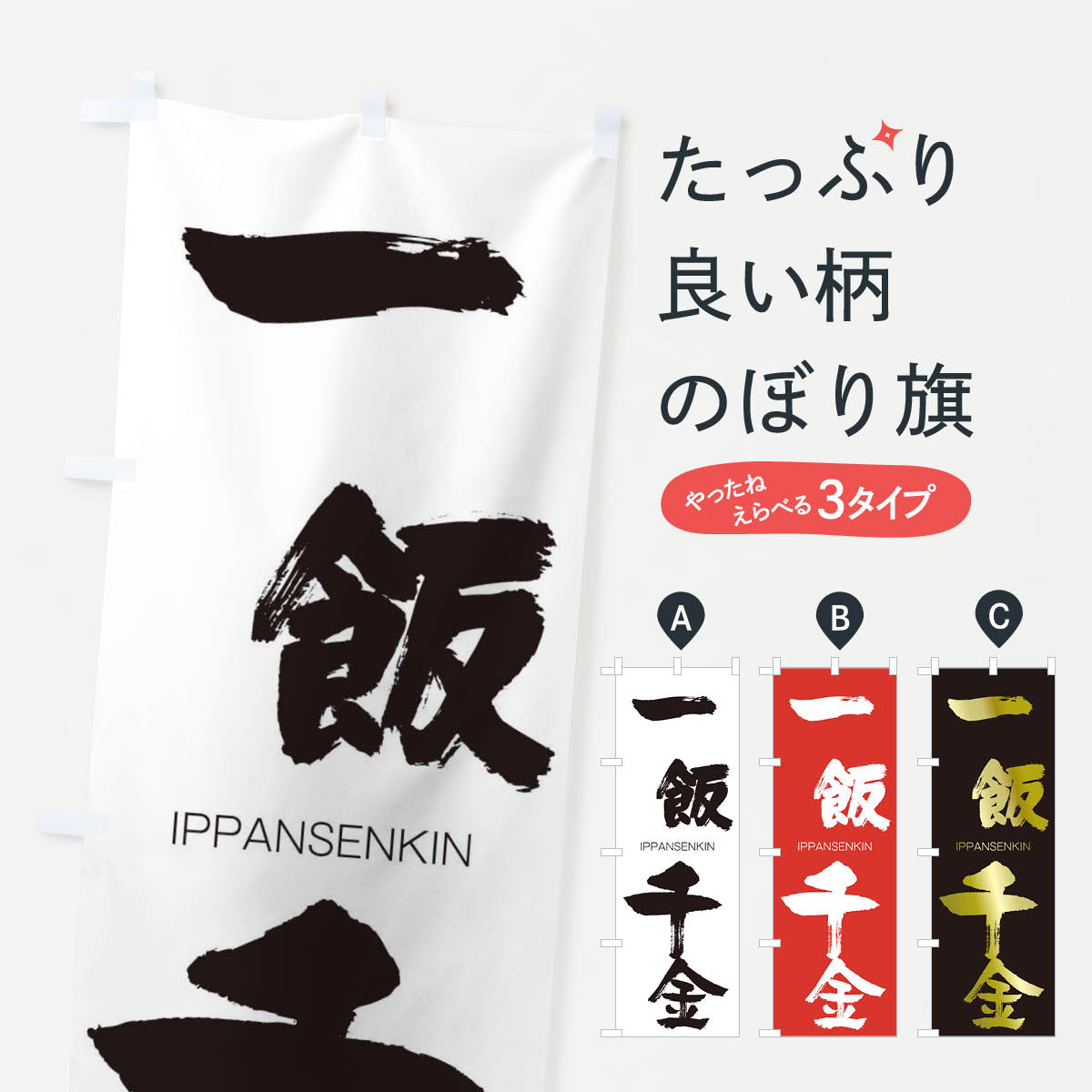グッズプロののぼり旗は「節約じょうずのぼり」から「セレブのぼり」まで細かく調整できちゃいます。のぼり旗にひと味加えて特別仕様に一部を変えたい店名、社名を入れたいもっと大きくしたい丈夫にしたい長持ちさせたい防炎加工両面別柄にしたい飾り方も選べます壁に吊るしたい全面柄で目立ちたい紐で吊りたいピンと張りたいチチ色を変えたいちょっとおしゃれに看板のようにしたいのぼり旗、他にもあります。一飯千金のぼり旗内容・記載の文字印刷自社生産 フルカラーダイレクト印刷またはシルク印刷デザイン【A】【B】【C】からお選びください。※モニターの発色によって実際のものと色が異なる場合があります。名入れ、デザイン変更（セミオーダー）などのデザイン変更が気楽にできます。以下から別途お求めください。サイズサイズの詳細については上の説明画像を御覧ください。ジャンボにしたいのぼり重量約80g素材のぼり生地：ポンジ（テトロンポンジ）一般的なのぼり旗の生地通常の薄いのぼり生地より裏抜けが減りますがとてもファンが多い良い生地です。おすすめA1ポスター：光沢紙（コート紙）チチチチとはのぼり旗にポールを通す輪っかのことです。のぼり旗が裏返ってしまうことが多い場合は右チチを試してみてください。季節により風向きが変わる場合もあります。チチの色変え※吊り下げ旗をご希望の場合はチチ無しを選択してください対応のぼりポール一般的なポールで使用できます。ポールサイズ例：最大全長3m、直径2.2cmまたは2.5cm※ポールは別売りです ポール3mのぼり包装1枚ずつ個別包装　PE袋（ポリエチレン）包装時サイズ：約20x25cm横幕に変更横幕の画像確認をご希望の場合は、決済時の備考欄に デザイン確認希望 とお書き下さい。※横幕をご希望でチチの選択がない場合は上のみのチチとなります。ご注意下さい。のぼり補強縫製見た目の美しい四辺ヒートカット仕様。ハトメ加工をご希望の場合はこちらから別途必要枚数分お求め下さい。三辺補強縫製 四辺補強縫製 棒袋縫い加工のぼり防炎加工特殊な加工のため制作にプラス2日ほどいただきます。防炎にしたい・商標権により保護されている単語ののぼり旗は、使用者が該当の商標の使用を認められている場合に限り設置できます。・設置により誤解が生じる可能性のある場合は使用できません。（使用不可な例 : AEDがないのにAEDのぼりを設置）・裏からもくっきり見せるため、風にはためくために開発された、とても薄い生地で出来ています。・屋外の使用は色あせや裁断面のほつれなどの寿命は3ヶ月・・6ヶ月です。※使用状況により異なり、屋内なら何年も持ったりします。・雨風が強い日に表に出すと寿命が縮まります。・濡れても大丈夫ですが、中途半端に濡れた状態でしまうと濡れた場所と乾いている場所に色ムラが出来る場合があります。・濡れた状態で壁などに長時間触れていると色移りをすることがあります。・通行人の目がなれる頃（3ヶ月程度）で違う色やデザインに替えるなどのローテーションをすると効果的です。・特別な事情がない限り夜間は店内にしまうなどの対応が望ましいです。・洗濯やアイロン可能ですが、扱い方により寿命に影響が出る場合があります。※オススメはしません自己責任でお願いいたします。色落ち、色移りにご注意ください。商品コード : 244J問い合わせ時にグッズプロ楽天市場店であることと、商品コードをお伝え頂きますとスムーズです。改造・加工など、決済備考欄で商品を指定する場合は上の商品コードをお書きください。ABC一飯千金のぼり旗 安心ののぼり旗ブランド 「グッズプロ」が制作する、おしゃれですばらしい発色ののぼり旗。デザインを3色展開することで、カラフルに揃えたり、2色を交互にポンポンと並べて楽しさを演出できます。文字を変えたり、名入れをしたりすることで、既製品とは一味違う特別なのぼり旗にできます。 裏面の発色にもこだわった美しいのぼり旗です。のぼり旗にとって裏抜け（裏側に印刷内容が透ける）はとても重要なポイント。通常のぼり旗は表面のみの印刷のため、風で向きが変わったときや、お客様との位置関係によっては裏面になってしまう場合があります。そこで、当店ののぼり旗は表裏の見え方に差が出ないように裏抜けにこだわりました。裏抜けの美しいのグッズプロののぼり旗は裏面になってもデザインが透けて文字や写真がバッチリ見えます。裏抜けが悪いと裏面が白っぽく、色あせて見えてしまいズボラな印象に。また視認性が悪く文字が読み取りにくいなどマイナスイメージに繋がります。いろんなところで使ってほしいから、追加料金は必要ありません。裏抜けの美しいグッズプロののぼり旗でも、風でいつも裏返しでは台無しです。チチの位置を変えて風向きに沿って設置出来ます。横幕はのぼり旗と同じデザインで作ることができるので統一感もアップします。場所に合わせてサイズを変えられます。サイズの選び方を見るミニのぼりも立て方いろいろ。似ている他のデザインお届けの目安のぼり旗は受注生産品のため、制作を開始してから3営業日後※の発送となります。※加工内容によって制作時間がのびる場合があります。送料全国一律のポスト投函便対応可能商品 ポールやタンクなどポスト投函便不可の商品を同梱の場合は宅配便を選択してください。ポスト投函便で送れない商品と購入された場合は送料を宅配便に変更して発送いたします。 配送、送料についてポール・注水台は別売りです買い替えなどにも対応できるようポール・注水台は別売り商品になります。はじめての方はスタートセットがオススメです。ポール3mポール台 16L注水台スタートセット