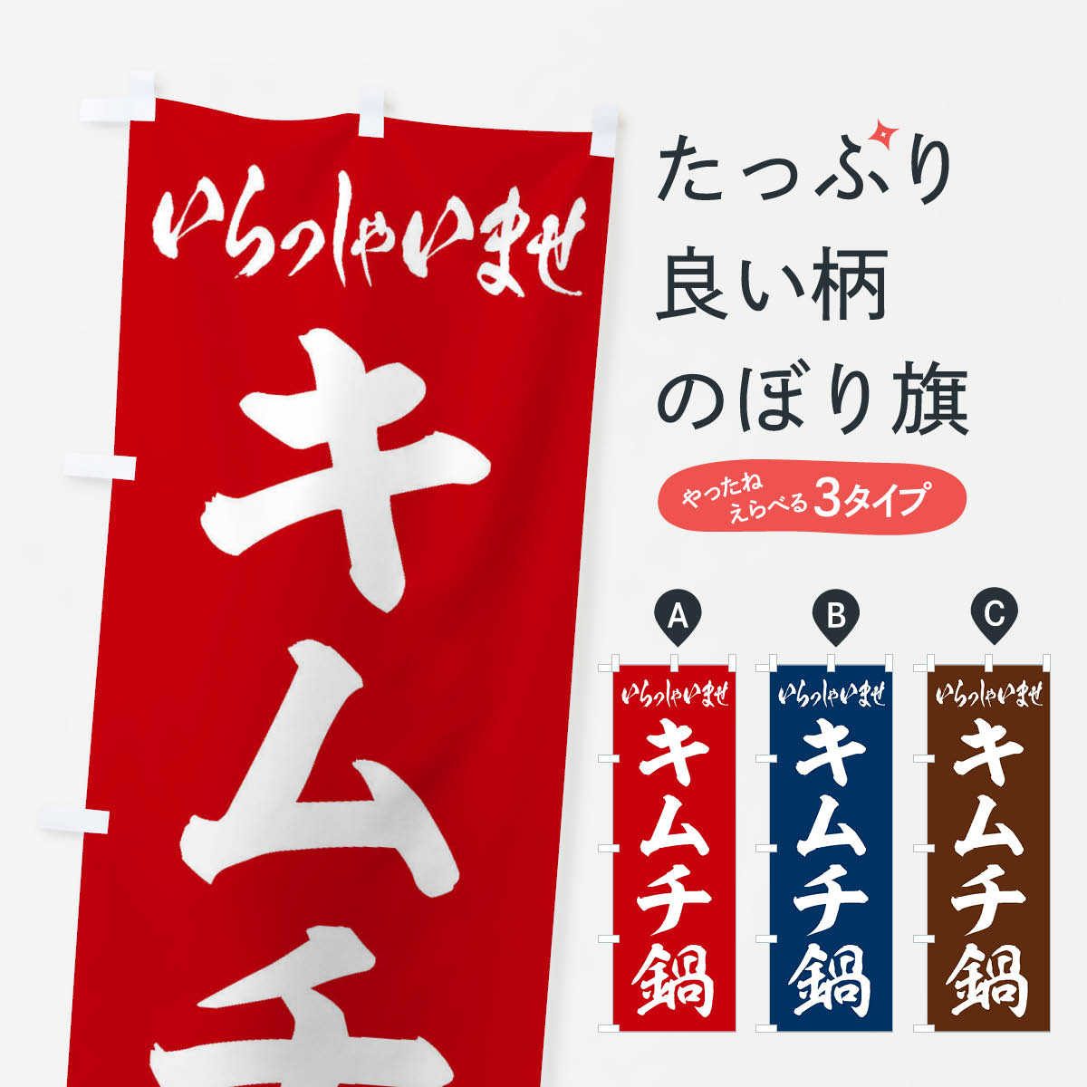グッズプロののぼり旗は「節約じょうずのぼり」から「セレブのぼり」まで細かく調整できちゃいます。のぼり旗にひと味加えて特別仕様に一部を変えたい店名、社名を入れたいもっと大きくしたい丈夫にしたい長持ちさせたい防炎加工両面別柄にしたい飾り方も選べます壁に吊るしたい全面柄で目立ちたい紐で吊りたいピンと張りたいチチ色を変えたいちょっとおしゃれに看板のようにしたいのぼり旗、他にもあります。キムチ鍋のぼり旗内容・記載の文字印刷自社生産 フルカラーダイレクト印刷またはシルク印刷デザイン【A】【B】【C】からお選びください。※モニターの発色によって実際のものと色が異なる場合があります。名入れ、デザイン変更（セミオーダー）などのデザイン変更が気楽にできます。以下から別途お求めください。サイズサイズの詳細については上の説明画像を御覧ください。ジャンボにしたいのぼり重量約80g素材のぼり生地：ポンジ（テトロンポンジ）一般的なのぼり旗の生地通常の薄いのぼり生地より裏抜けが減りますがとてもファンが多い良い生地です。おすすめA1ポスター：光沢紙（コート紙）チチチチとはのぼり旗にポールを通す輪っかのことです。のぼり旗が裏返ってしまうことが多い場合は右チチを試してみてください。季節により風向きが変わる場合もあります。チチの色変え※吊り下げ旗をご希望の場合はチチ無しを選択してください対応のぼりポール一般的なポールで使用できます。ポールサイズ例：最大全長3m、直径2.2cmまたは2.5cm※ポールは別売りです ポール3mのぼり包装1枚ずつ個別包装　PE袋（ポリエチレン）包装時サイズ：約20x25cm横幕に変更横幕の画像確認をご希望の場合は、決済時の備考欄に デザイン確認希望 とお書き下さい。※横幕をご希望でチチの選択がない場合は上のみのチチとなります。ご注意下さい。のぼり補強縫製見た目の美しい四辺ヒートカット仕様。ハトメ加工をご希望の場合はこちらから別途必要枚数分お求め下さい。三辺補強縫製 四辺補強縫製 棒袋縫い加工のぼり防炎加工特殊な加工のため制作にプラス2日ほどいただきます。防炎にしたい・商標権により保護されている単語ののぼり旗は、使用者が該当の商標の使用を認められている場合に限り設置できます。・設置により誤解が生じる可能性のある場合は使用できません。（使用不可な例 : AEDがないのにAEDのぼりを設置）・裏からもくっきり見せるため、風にはためくために開発された、とても薄い生地で出来ています。・屋外の使用は色あせや裁断面のほつれなどの寿命は3ヶ月・・6ヶ月です。※使用状況により異なり、屋内なら何年も持ったりします。・雨風が強い日に表に出すと寿命が縮まります。・濡れても大丈夫ですが、中途半端に濡れた状態でしまうと濡れた場所と乾いている場所に色ムラが出来る場合があります。・濡れた状態で壁などに長時間触れていると色移りをすることがあります。・通行人の目がなれる頃（3ヶ月程度）で違う色やデザインに替えるなどのローテーションをすると効果的です。・特別な事情がない限り夜間は店内にしまうなどの対応が望ましいです。・洗濯やアイロン可能ですが、扱い方により寿命に影響が出る場合があります。※オススメはしません自己責任でお願いいたします。色落ち、色移りにご注意ください。商品コード : 200R問い合わせ時にグッズプロ楽天市場店であることと、商品コードをお伝え頂きますとスムーズです。改造・加工など、決済備考欄で商品を指定する場合は上の商品コードをお書きください。ABCキムチ鍋のぼり旗 安心ののぼり旗ブランド 「グッズプロ」が制作する、おしゃれですばらしい発色ののぼり旗。デザインを3色展開することで、カラフルに揃えたり、2色を交互にポンポンと並べて楽しさを演出できます。文字を変えたり、名入れをしたりすることで、既製品とは一味違う特別なのぼり旗にできます。 裏面の発色にもこだわった美しいのぼり旗です。のぼり旗にとって裏抜け（裏側に印刷内容が透ける）はとても重要なポイント。通常のぼり旗は表面のみの印刷のため、風で向きが変わったときや、お客様との位置関係によっては裏面になってしまう場合があります。そこで、当店ののぼり旗は表裏の見え方に差が出ないように裏抜けにこだわりました。裏抜けの美しいのグッズプロののぼり旗は裏面になってもデザインが透けて文字や写真がバッチリ見えます。裏抜けが悪いと裏面が白っぽく、色あせて見えてしまいズボラな印象に。また視認性が悪く文字が読み取りにくいなどマイナスイメージに繋がります。いろんなところで使ってほしいから、追加料金は必要ありません。裏抜けの美しいグッズプロののぼり旗でも、風でいつも裏返しでは台無しです。チチの位置を変えて風向きに沿って設置出来ます。横幕はのぼり旗と同じデザインで作ることができるので統一感もアップします。場所に合わせてサイズを変えられます。サイズの選び方を見るミニのぼりも立て方いろいろ。似ている他のデザインお届けの目安のぼり旗は受注生産品のため、制作を開始してから3営業日後※の発送となります。※加工内容によって制作時間がのびる場合があります。送料全国一律のポスト投函便対応可能商品 ポールやタンクなどポスト投函便不可の商品を同梱の場合は宅配便を選択してください。ポスト投函便で送れない商品と購入された場合は送料を宅配便に変更して発送いたします。 配送、送料についてポール・注水台は別売りです買い替えなどにも対応できるようポール・注水台は別売り商品になります。はじめての方はスタートセットがオススメです。ポール3mポール台 16L注水台スタートセット