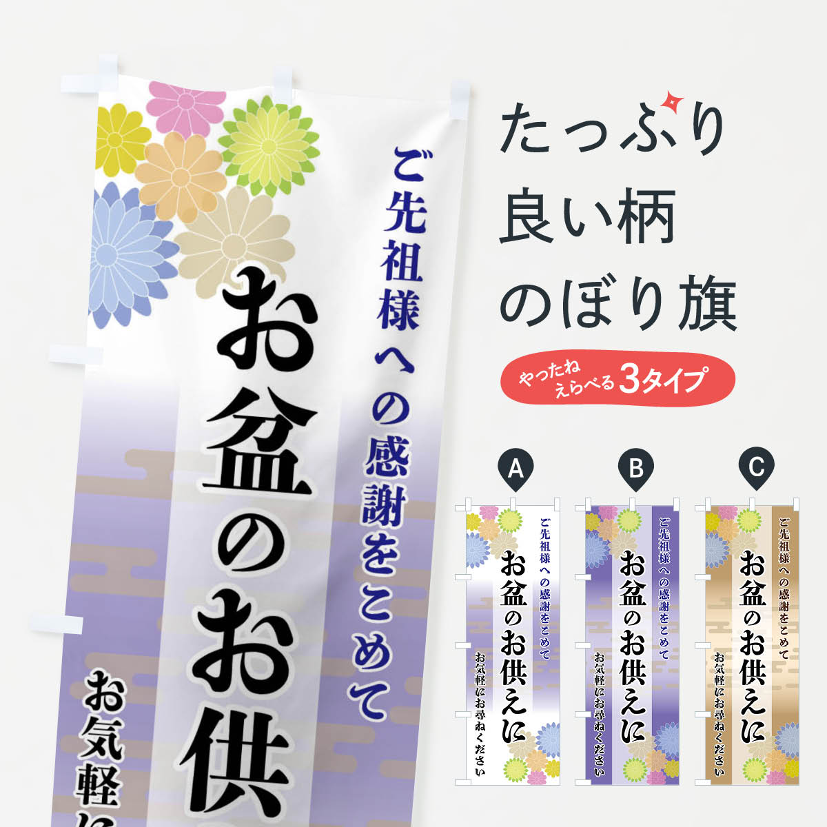 グッズプロののぼり旗は「節約じょうずのぼり」から「セレブのぼり」まで細かく調整できちゃいます。のぼり旗にひと味加えて特別仕様に一部を変えたい店名、社名を入れたいもっと大きくしたい丈夫にしたい長持ちさせたい防炎加工両面別柄にしたい飾り方も選べます壁に吊るしたい全面柄で目立ちたい紐で吊りたいピンと張りたいチチ色を変えたいちょっとおしゃれに看板のようにしたい夏の行事のぼり旗、他にもあります。【全国送料360円】 のぼり旗 お盆のお供えにのぼり FTY2 夏の行事内容・記載の文字お盆のお供えに印刷自社生産 フルカラーダイレクト印刷またはシルク印刷デザイン【A】【B】【C】からお選びください。※モニターの発色によって実際のものと色が異なる場合があります。名入れ、デザイン変更（セミオーダー）などのデザイン変更が気楽にできます。以下から別途お求めください。サイズサイズの詳細については上の説明画像を御覧ください。ジャンボにしたいのぼり重量約80g素材のぼり生地：ポンジ（テトロンポンジ）一般的なのぼり旗の生地通常の薄いのぼり生地より裏抜けが減りますがとてもファンが多い良い生地です。おすすめA1ポスター：光沢紙（コート紙）チチチチとはのぼり旗にポールを通す輪っかのことです。のぼり旗が裏返ってしまうことが多い場合は右チチを試してみてください。季節により風向きが変わる場合もあります。チチの色変え※吊り下げ旗をご希望の場合はチチ無しを選択してください対応のぼりポール一般的なポールで使用できます。ポールサイズ例：最大全長3m、直径2.2cmまたは2.5cm※ポールは別売りです ポール3mのぼり包装1枚ずつ個別包装　PE袋（ポリエチレン）包装時サイズ：約20x25cm横幕に変更横幕の画像確認をご希望の場合は、決済時の備考欄に デザイン確認希望 とお書き下さい。※横幕をご希望でチチの選択がない場合は上のみのチチとなります。ご注意下さい。のぼり補強縫製見た目の美しい四辺ヒートカット仕様。ハトメ加工をご希望の場合はこちらから別途必要枚数分お求め下さい。三辺補強縫製 四辺補強縫製 棒袋縫い加工のぼり防炎加工特殊な加工のため制作にプラス2日ほどいただきます。防炎にしたい・商標権により保護されている単語ののぼり旗は、使用者が該当の商標の使用を認められている場合に限り設置できます。・設置により誤解が生じる可能性のある場合は使用できません。（使用不可な例 : AEDがないのにAEDのぼりを設置）・裏からもくっきり見せるため、風にはためくために開発された、とても薄い生地で出来ています。・屋外の使用は色あせや裁断面のほつれなどの寿命は3ヶ月〜6ヶ月です。※使用状況により異なり、屋内なら何年も持ったりします。・雨風が強い日に表に出すと寿命が縮まります。・濡れても大丈夫ですが、中途半端に濡れた状態でしまうと濡れた場所と乾いている場所に色ムラが出来る場合があります。・濡れた状態で壁などに長時間触れていると色移りをすることがあります。・通行人の目がなれる頃（3ヶ月程度）で違う色やデザインに替えるなどのローテーションをすると効果的です。・特別な事情がない限り夜間は店内にしまうなどの対応が望ましいです。・洗濯やアイロン可能ですが、扱い方により寿命に影響が出る場合があります。※オススメはしません自己責任でお願いいたします。色落ち、色移りにご注意ください。商品コード : FTY2問い合わせ時にグッズプロ楽天市場店であることと、商品コードをお伝え頂きますとスムーズです。改造・加工など、決済備考欄で商品を指定する場合は上の商品コードをお書きください。ABC【全国送料360円】 のぼり旗 お盆のお供えにのぼり FTY2 夏の行事 安心ののぼり旗ブランド 「グッズプロ」が制作する、おしゃれですばらしい発色ののぼり旗。デザインを3色展開することで、カラフルに揃えたり、2色を交互にポンポンと並べて楽しさを演出できます。文字を変えたり、名入れをしたりすることで、既製品とは一味違う特別なのぼり旗にできます。 裏面の発色にもこだわった美しいのぼり旗です。のぼり旗にとって裏抜け（裏側に印刷内容が透ける）はとても重要なポイント。通常のぼり旗は表面のみの印刷のため、風で向きが変わったときや、お客様との位置関係によっては裏面になってしまう場合があります。そこで、当店ののぼり旗は表裏の見え方に差が出ないように裏抜けにこだわりました。裏抜けの美しいのグッズプロののぼり旗は裏面になってもデザインが透けて文字や写真がバッチリ見えます。裏抜けが悪いと裏面が白っぽく、色あせて見えてしまいズボラな印象に。また視認性が悪く文字が読み取りにくいなどマイナスイメージに繋がります。場所に合わせてサイズを変えられます。サイズの選び方を見るいろんなところで使ってほしいから、追加料金は必要ありません。裏抜けの美しいグッズプロののぼり旗でも、風でいつも裏返しでは台無しです。チチの位置を変えて風向きに沿って設置出来ます。横幕はのぼり旗と同じデザインで作ることができるので統一感もアップします。場所に合わせてサイズを変えられます。サイズの選び方を見るミニのぼりも立て方いろいろ。似ている他のデザインポテトも一緒にいかがですか？（AIが選んだ関連のありそうなカテゴリ）お届けの目安のぼり旗は受注生産品のため、制作を開始してから3営業日後※の発送となります。※加工内容によって制作時間がのびる場合があります。送料全国一律のポスト投函便対応可能商品 ポールやタンクなどポスト投函便不可の商品を同梱の場合は宅配便を選択してください。ポスト投函便で送れない商品と購入された場合は送料を宅配便に変更して発送いたします。 配送、送料についてポール・注水台は別売りです買い替えなどにも対応できるようポール・注水台は別売り商品になります。はじめての方はスタートセットがオススメです。ポール3mポール台 16L注水台スタートセット