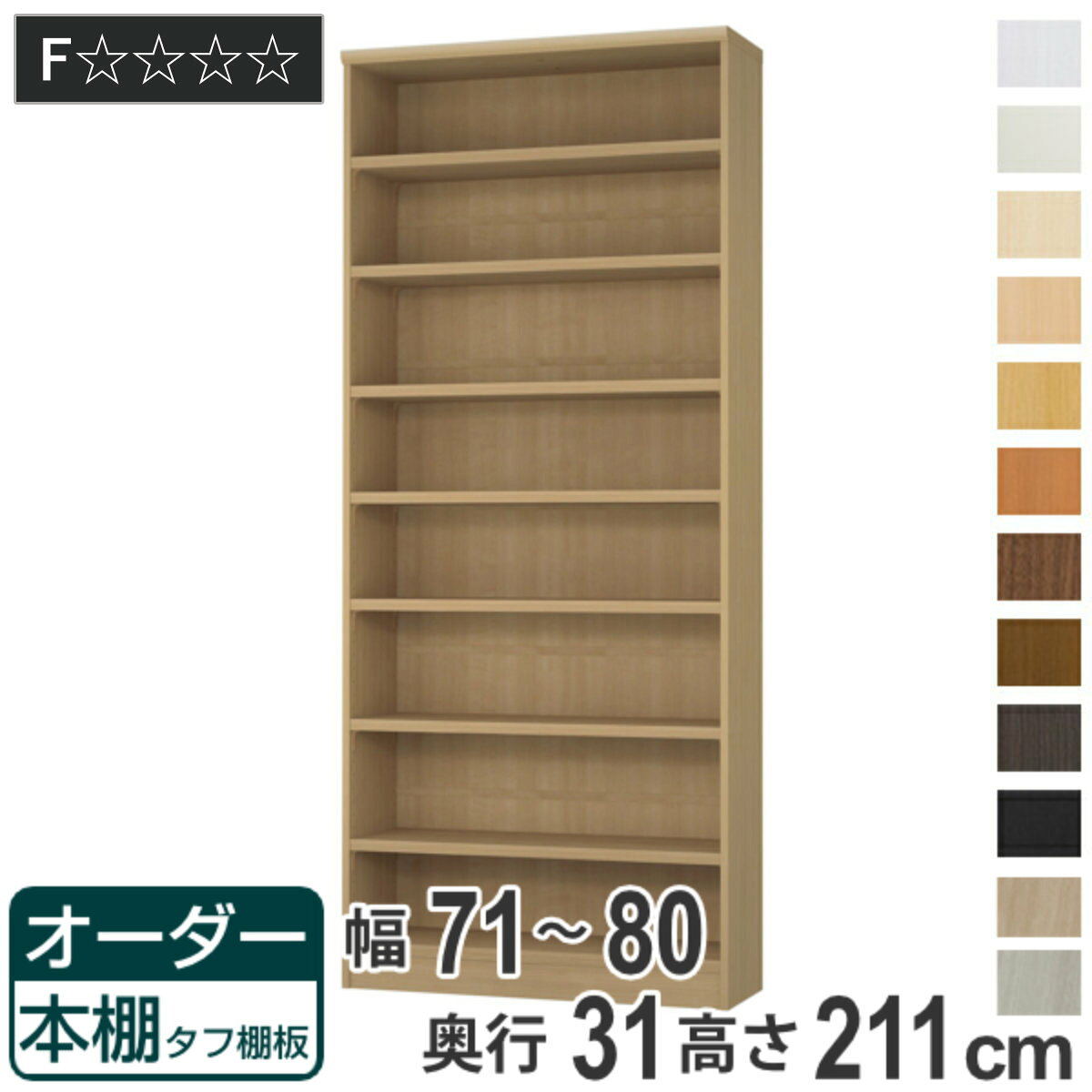 サイズ約 幅71〜80×奥行31×高さ211（cm）内容量1台付属品：移動固定棚7枚材質プリント紙化粧繊維板ウレタン樹脂塗装生産国日本製天板耐荷重20kg棚板1枚あたり耐荷重15kg組立状態お客様組立品備考ホルムアルデヒド放散区分：F☆☆☆☆区分返品・キャンセル区分（不可）●自分好みの幅でオーダーができる本棚です。●幅15cm〜90cmまで、1cm単位で幅を選べます。●豊富な加工オプションや追加パーツで、更に快適にお使いいただけます。商品詳細厚さ25mmの頑丈な棚板棚板は、厚さ25mmの頑丈なタフタイプです。本などの重い物も安心して収納していただけます。カラーサイズご注意点加工オプションをご希望の場合は、必ずご注文時にご指定くださいませ。ご購入後の加工は承れません。→NEW！！高さオーダー加工（1cm単位で高さをカットする加工です）→その他の加工オプションはこちら棚板追加オーダー本棚専用追加棚板です。必要に応じて1枚から追加することができます。扉を取り付け扉を付けることでホコリや日焼けから守ります。幅15〜44cmは片開き、幅45〜90cmは両開きです。ハンドル変更標準のつまみからお好きなタイプのハンドルへ変更できます。※扉と同時購入のみ承れますソフトダンパー扉を閉める際の衝撃を和らげます。上から押し込むだけで簡単に取り付けられます。上置き棚取り付け高さ178cm、211cmの本体に取り付けられる上置き棚です。しっかり突っ張って転倒防止するとともに、天井付近のスペースを収納として活用できます。対応しているパーツ・オプション奥行31cm用追加棚（タフ）専用扉ラインハンドル扉関連キーワード：リビング収納 幅が選べる 収納 棚 ナチュラル ブラウン 茶色 ブラック 黒 ホワイト 白 シンプル 収納家具 セミオーダー ランドリー収納 木目 モダン キッチンストッカー サイズ豊富 家具 新生活 引越し 引っ越し 一人暮らし リビング ダイニング ランドリー 寝室 国産 ベージュ キャビネット 可動棚 薄型 カスタマイズ ベーシック インテリア 新居 新築 人気 おすすめ