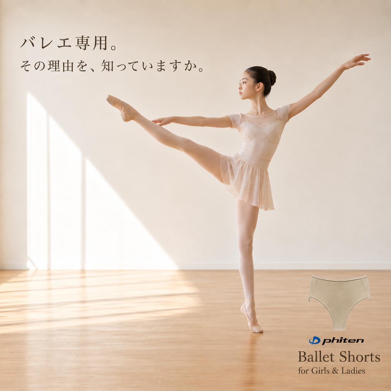 アクアチタン ショーツ（子供用・大人用） バレエ専用という答えを、一枚に。 レオタードの下に着るショーツも、 バレエの動きと美しいラインを考えて選びたい。 Grand Balletのバレエショーツは、一般的なショーツではなく、バレエでの着用を考えて設計した専用インナーショーツです。 ■ ハイレグ設計 足ぐりをバレエに適したハイレグ形状に設計。 レオタードからショーツが見えにくく、美しいラインを邪魔しにくい仕上がりです。 ■ フラットシーム 縫い目の段差を抑えるフラットな縫製を採用。 レオタードの下でもすっきりとなじみやすく、マチ・足ぐりにもフラットな設計を取り入れています。 ■ 薄く、やさしい素材 薄く、やわらかく、しなやかな素材を使用。 レオタードの下になじみやすく、バレエの動きを考えた快適な着用感を目指しました。 ■ ファイテン「アクアチタン」技術採用 ファイテン独自の水溶化メタル技術「アクアチタン」を採用。 毎日のレッスンや舞台に向き合うダンサーを、見えないところから支えます。 ■ 東レ quup®（キュープ）採用 薄さとやさしいフィット感を考えた素材設計。 レオタードの下に着用するバレエショーツに求められる、すっきりとした着用感につなげています。 ■ 日本製 バレエのために考えた設計を、日本のものづくりで丁寧に仕上げています。 カラー ベージュ 素材 ナイロン95％・ポリウレタン5％ サイズ ＜ジュニア＞ S/M：ウエスト 53～59cm／ヒップ 66～74cm M/L：ウエスト 54～62cm／ヒップ 70～78cm ＜レディス＞ S：ウエスト 58～64cm／ヒップ 82～90cm M：ウエスト 64～70cm／ヒップ 87～95cm L：ウエスト 69～77cm／ヒップ 92～100cm 原産国 日本 ※本商品はファイテン社の水溶化メタル技術「アクアチタン」を使用して開発しています。 ※洗濯ネットをご使用ください。 ※色の異なるものと一緒につけ置き、または洗濯しないでください。アクアチタン ショーツ（子供用・大人用） バレエ専用という答えを、一枚に。 レオタードの下に着るショーツも、 バレエの動きと美しいラインを考えて選びたい。 Grand Balletのバレエショーツは、一般的なショーツではなく、バレエでの着用を考えて設計した専用インナーショーツです。 ■ ハイレグ設計 足ぐりをバレエに適したハイレグ形状に設計。 レオタードからショーツが見えにくく、美しいラインを邪魔しにくい仕上がりです。 ■ フラットシーム 縫い目の段差を抑えるフラットな縫製を採用。 レオタードの下でもすっきりとなじみやすく、マチ・足ぐりにもフラットな設計を取り入れています。 ■ 薄く、やさしい素材 薄く、やわらかく、しなやかな素材を使用。 レオタードの下になじみやすく、バレエの動きを考えた快適な着用感を目指しました。 ■ ファイテン「アクアチタン」技術採用 ファイテン独自の水溶化メタル技術「アクアチタン」を採用。 毎日のレッスンや舞台に向き合うダンサーを、見えないところから支えます。 ■ 東レ quup®（キュープ）採用 薄さとやさしいフィット感を考えた素材設計。 レオタードの下に着用するバレエショーツに求められる、すっきりとした着用感につなげています。 ■ 日本製 バレエのために考えた設計を、日本のものづくりで丁寧に仕上げています。 カラー ベージュ 素材 ナイロン95％・ポリウレタン5％ サイズ ＜ジュニア＞ S/M：ウエスト 53～59cm／ヒップ 66～74cm M/L：ウエスト 54～62cm／ヒップ 70～78cm ＜レディス＞ S：ウエスト 58～64cm／ヒップ 82～90cm M：ウエスト 64～70cm／ヒップ 87～95cm L：ウエスト 69～77cm／ヒップ 92～100cm 原産国 日本 ※本商品はファイテン社の水溶化メタル技術「アクアチタン」を使用して開発しています。 ※洗濯ネットをご使用ください。 ※色の異なるものと一緒につけ置き、または洗濯しないでください。 検索キーワード バレエ タイツ／穴あきタイツ／コンバーチブル／発表会／コンクール／日本製／バレエ用品／トウシューズ／レッスン ■このような物を探している方がご購入されています■ バレエ バレエシューズ バレエレオタード バレエコンクール バレエ教室 バレエ用品 バレエダンサー バレエ衣装 バレエ公演 アラベスク 足の甲 アンジュ 赤い靴 アチチュード アラジン 衣装袋 ウェア ウォームアップ 海と真珠 uno 演目 エシャッペ エスメラルダ エトワール オーディション 初心者 海賊 髪型 鑑賞 甲出し カルメン 教室 基礎 キトリ くるみ割り人形 黒鳥 クララ クラシック 剣の舞 コンクール コッペリア シニヨン シルビア シンデレラ ソリスト ソロ ソテ ソフィア ソデバスク ターン 立ち方 ターンアウト タンジュ チュチュ 蝶々夫人 椿姫 ティアラ トウシューズ ナポリ 人魚姫 ヌレエフ ネレア 白鳥の湖 花のワルツ 火の鳥 瀕死の白鳥 フェッテ フロリナ 宝石の精 マイム マーティ マノン マズルカ ミニヨン ミルバ ミューズ 森の女王 ヤマカイ ライモンダ ランベルセ リーズの結婚 ルルベ ルクール ループ ルミエール ルティレ ルレーヴ ルパルク レオタード ローレンシア ロンドジャンプ ワガノア ワルプルギスの夜 ワルツ ガムザッティ ガラ 銀の精 ギエム ギャロップ ギュリナーラ グリシコ グランフェッテ グランパドドゥ グランパドシャ ザハロワ ザンレール ジゼル ジュッテ ゾネ ゾルバ ゾエ ディアナ ドルシネア ドゥバン バヤデール ブリゼ パキータ パドドゥ ピルエット ピチカート プリンシパル プリマ ペザント ポワント マット バー トレーニング ボリショイスターズ サウナパンツ ヴァンプ バンプ 穴あき ユニタード フェッテ プロフレックス マヤ1 マヤ2 2007 グリシコ ドリームポワント エグザム アリス ノービス トライアンフ ワガノワ エリート ノヴァ ミラクル スマートポワント phiten rakuwa 健康 アスリート