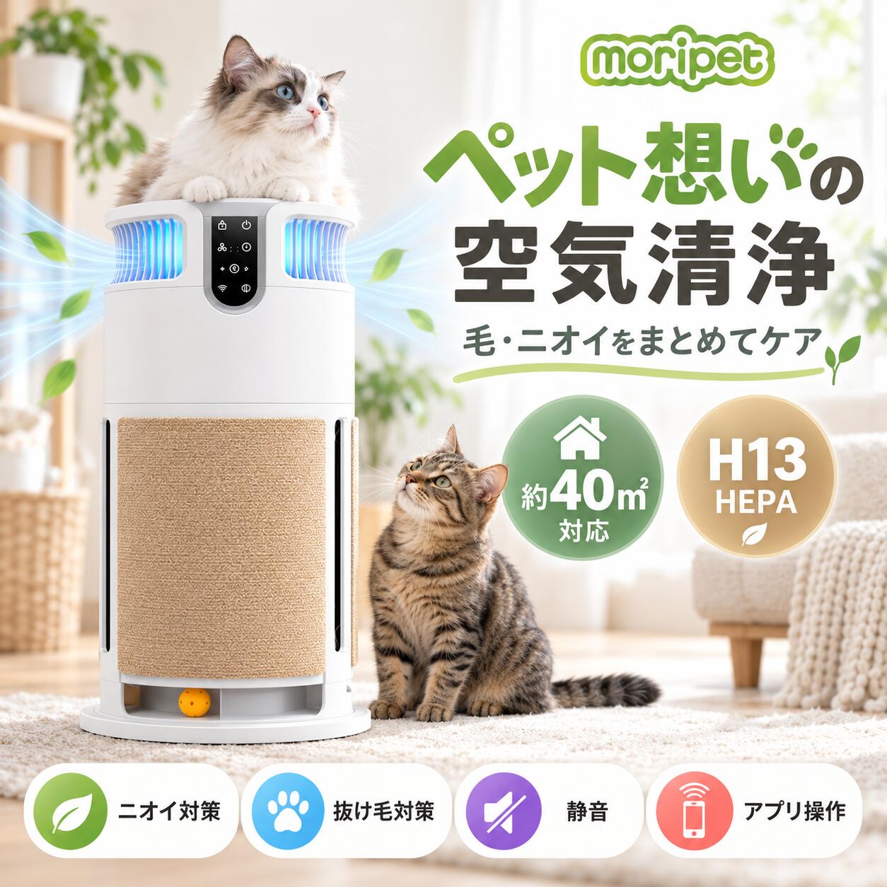 moripet ペットと暮らす毎日に、 心地よい空気を。 爪とぎ・ボール付き ペット用空気清浄機 約40m&sup2; 広めのお部屋にも H13 HEPA 微粒子をキャッチ Wi-Fi連携 スマホから操作 抜け毛やホコリ、ニオイが気になるペットとの暮らしに。 空気清浄機能に、猫ちゃんが使える爪とぎと遊べるボールをプラス。 お部屋になじむデザインで、人にもペットにも心地よい空間づくりをサポートします。 商品の特長 ■ 抜け毛・ホコリ・ニオイ対策に 360°から空気を取り込み、H13グレードの複合HEPAフィルターでホコリや花粉などの微粒子をキャッチ。 活性炭も搭載し、ペットのニオイや生活臭が気になる空間の空気ケアをサポートします。 ■ 空気の状態に合わせて自動運転 空気の状態に応じて運転を調整する自動運転機能を搭載。 空気質はブルー・グリーン・パープル・レッドの4色で表示され、ひと目で確認できます。 約40m&sup2;の広さに対応し、リビングなどでもお使いいただけます。 ■ Wi-Fi連携でスマートフォンから操作 アプリと連携することで、電源のオン・オフ、風量調整、タイマー設定、 スリープモードへの切り替えが可能。 本体まで移動せず、スマートフォンから操作できます。 ■ 就寝時にも使いやすい静音モード 静音モードを搭載し、おやすみ前の空気ケアにも。 1時間・4時間・8時間のタイマー設定ができ、生活スタイルに合わせてお使いいただけます。 ■ 爪とぎ＆ボールで、猫ちゃんの楽しみも 本体側面には爪とぎ、底部には遊べるボールを配置。 爪とぎ部分とフィルターは交換できるため、日々のお手入れにも配慮した設計です。 ■ 誤操作を防ぐチャイルドロック お子様やペットが操作パネルに触れた際の誤操作を防ぐ、チャイルドロックを搭載しています。 製品仕様 ブランド moripet 商品名 爪とぎ・ボール付き ペット用空気清浄機 本体サイズ（約） 幅28.1 × 奥行28.1 × 高さ53.4cm 本体重量（約） 4kg 消費電力 38W 対応面積（目安） 約40m&sup2; CADR（粒子） 323m&sup3;/h フィルター H13グレード複合HEPAフィルター・活性炭搭載 タイマー 1時間・4時間・8時間 主な機能 自動運転／空気質カラー表示／静音モード／チャイルドロック／Wi-Fi・アプリ操作 レビュー投稿で、選べる特典！ 商品レビューをご投稿いただいたお客様に、 下記いずれかの特典をプレゼント。 500円OFFクーポン 次回の本体または交換用フィルター購入に使える または 交換用爪とぎ レビュー投稿後、カスタマーサポートまで ご希望の特典をご連絡ください。 ご購入・ご使用前にご確認ください ・対応面積や清浄効果は、お部屋の構造・設置場所・使用環境により異なります。 ・すべてのニオイ、微粒子、抜け毛を除去できるものではありません。 ・アプリ操作には、対応するスマートフォンとWi-Fi接続環境が必要です。 ・爪とぎやボールへの反応には、ペットによる個体差があります。 ・吸気口や吹出口をふさがず、取扱説明書に従ってご使用ください。