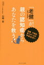 「老健」が、親の認知症からあなたを救う! 特養、サ高住、老人ホームはやめなさい