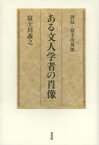 ある文人学者の肖像 評伝・富士川英郎